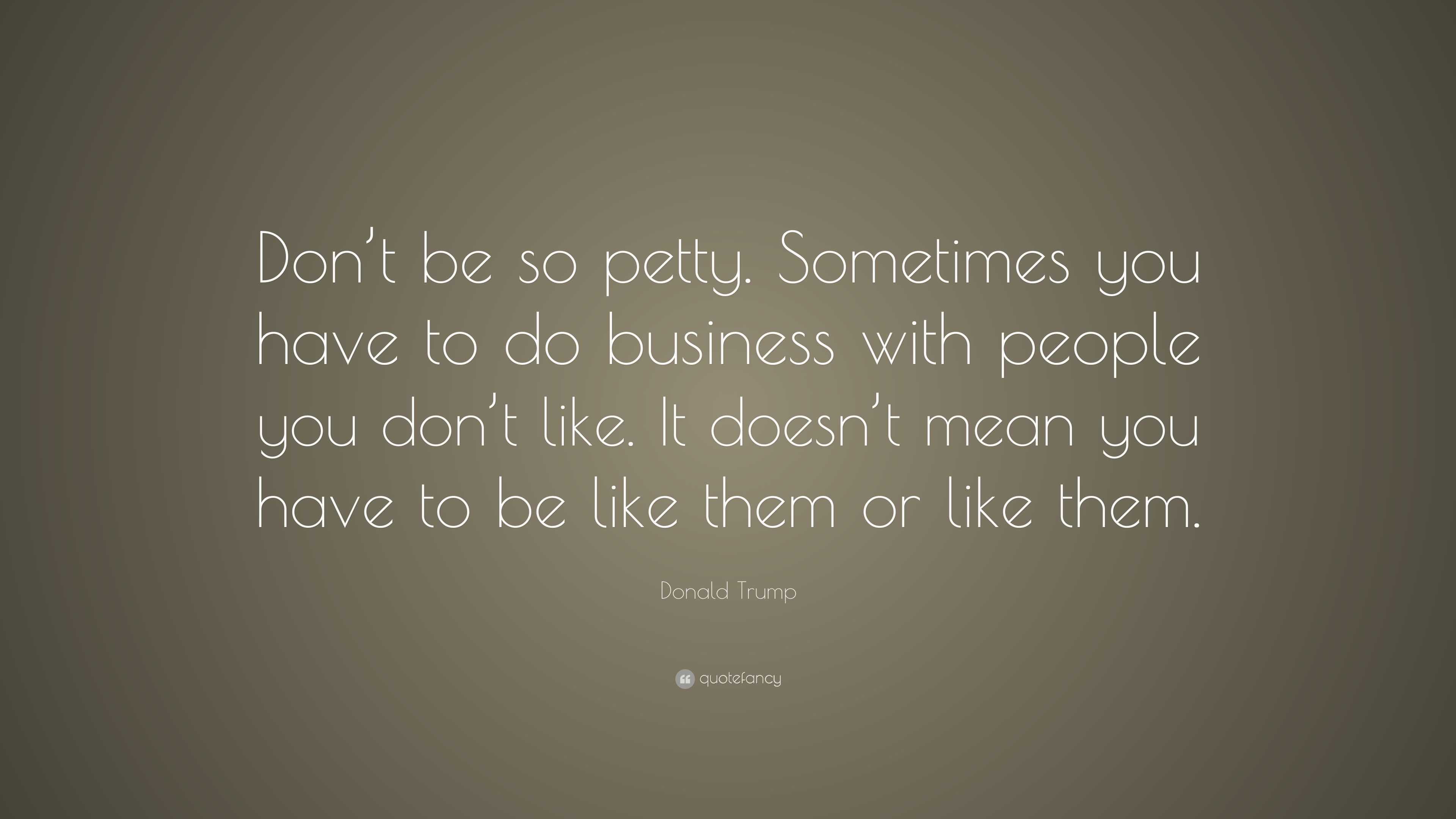 Donald Trump Quote: “Don’t be so petty. Sometimes you have to do ...