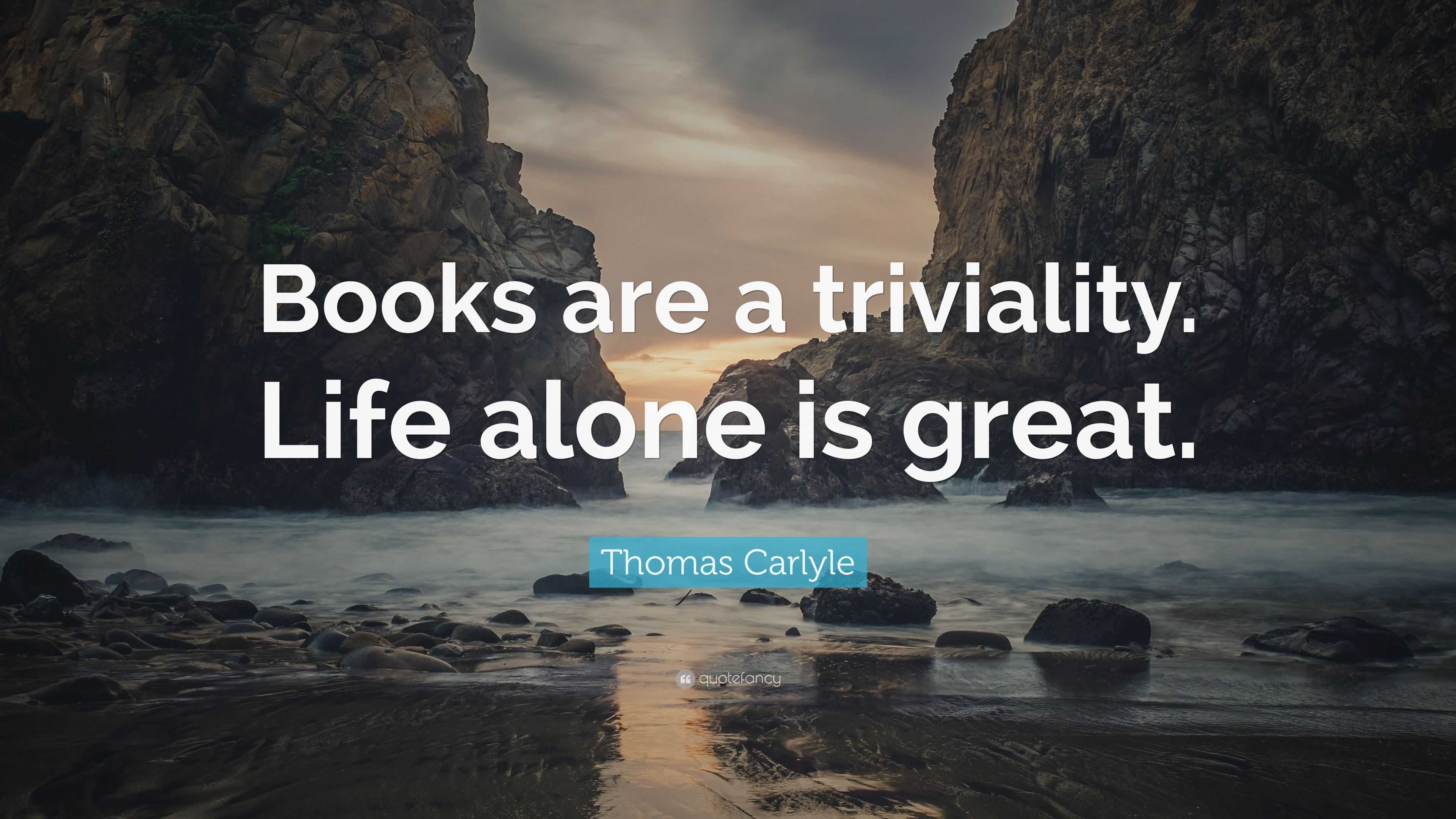 Thomas Carlyle Quote: “Books are a triviality. Life alone is great.”