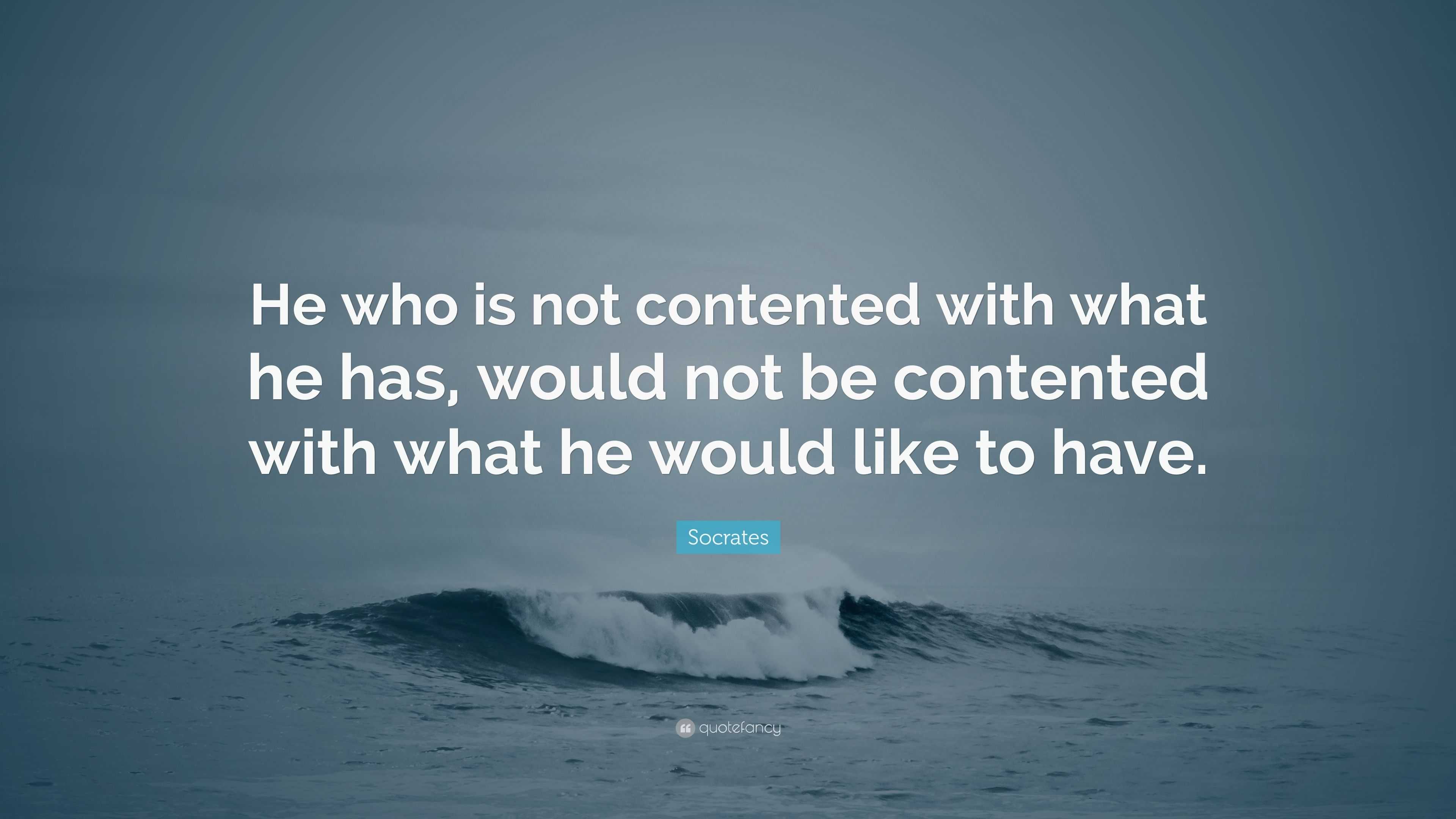 Socrates Quote: “He who is not contented with what he has, would not be ...