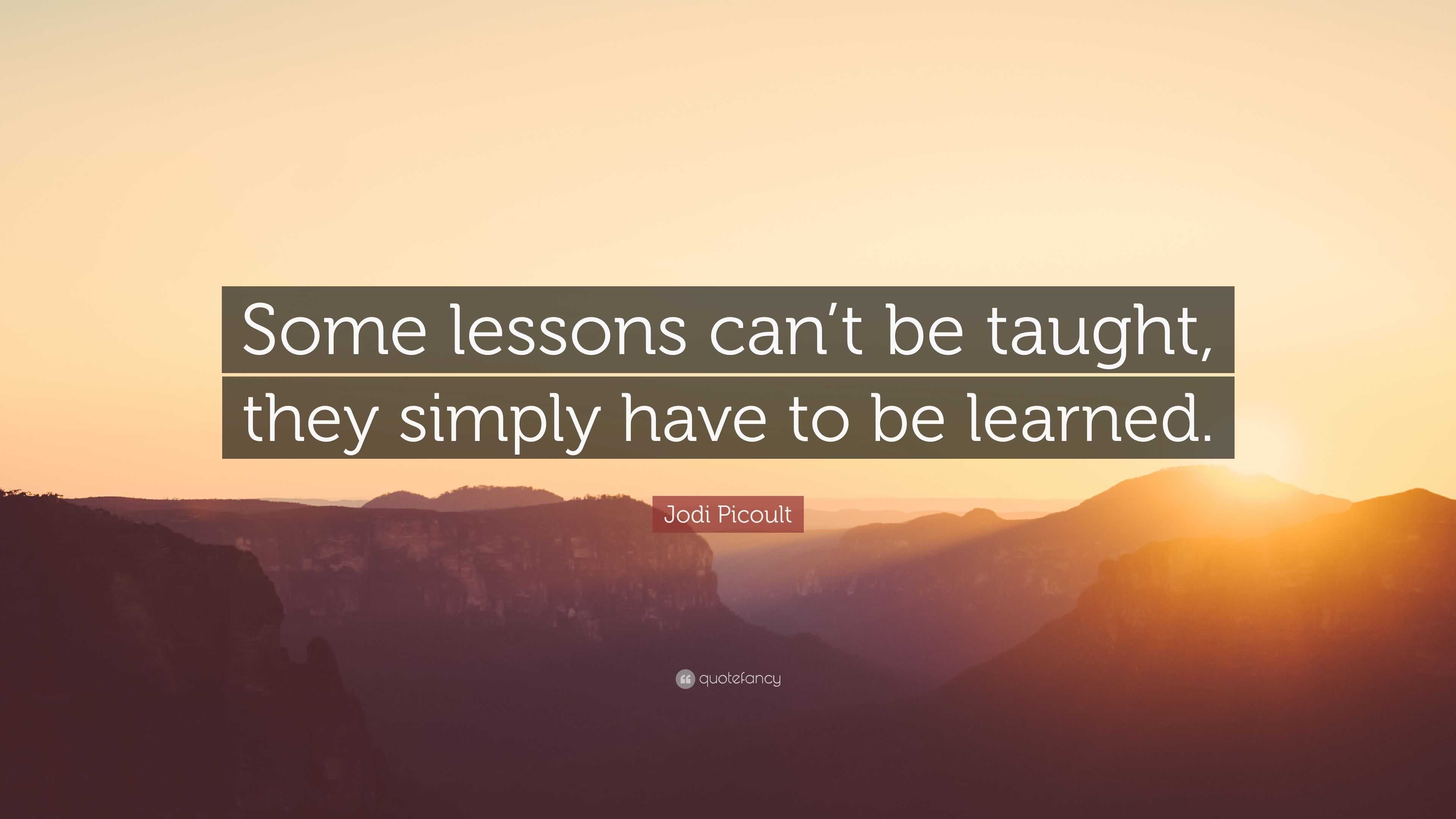 Jodi Picoult Quote: “Some lessons can’t be taught, they simply have to ...