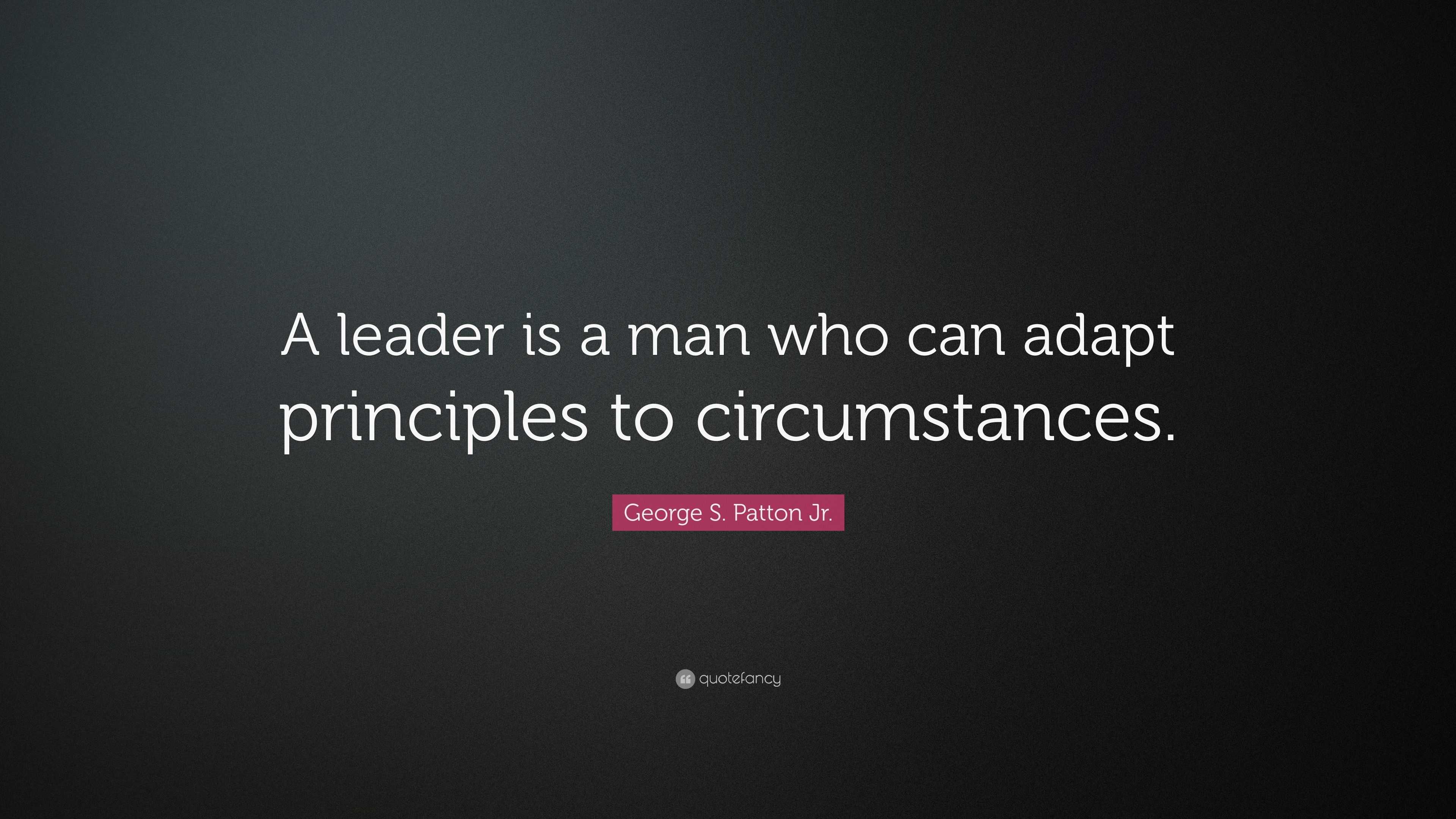 George S. Patton Jr. Quote: “A leader is a man who can adapt principles ...
