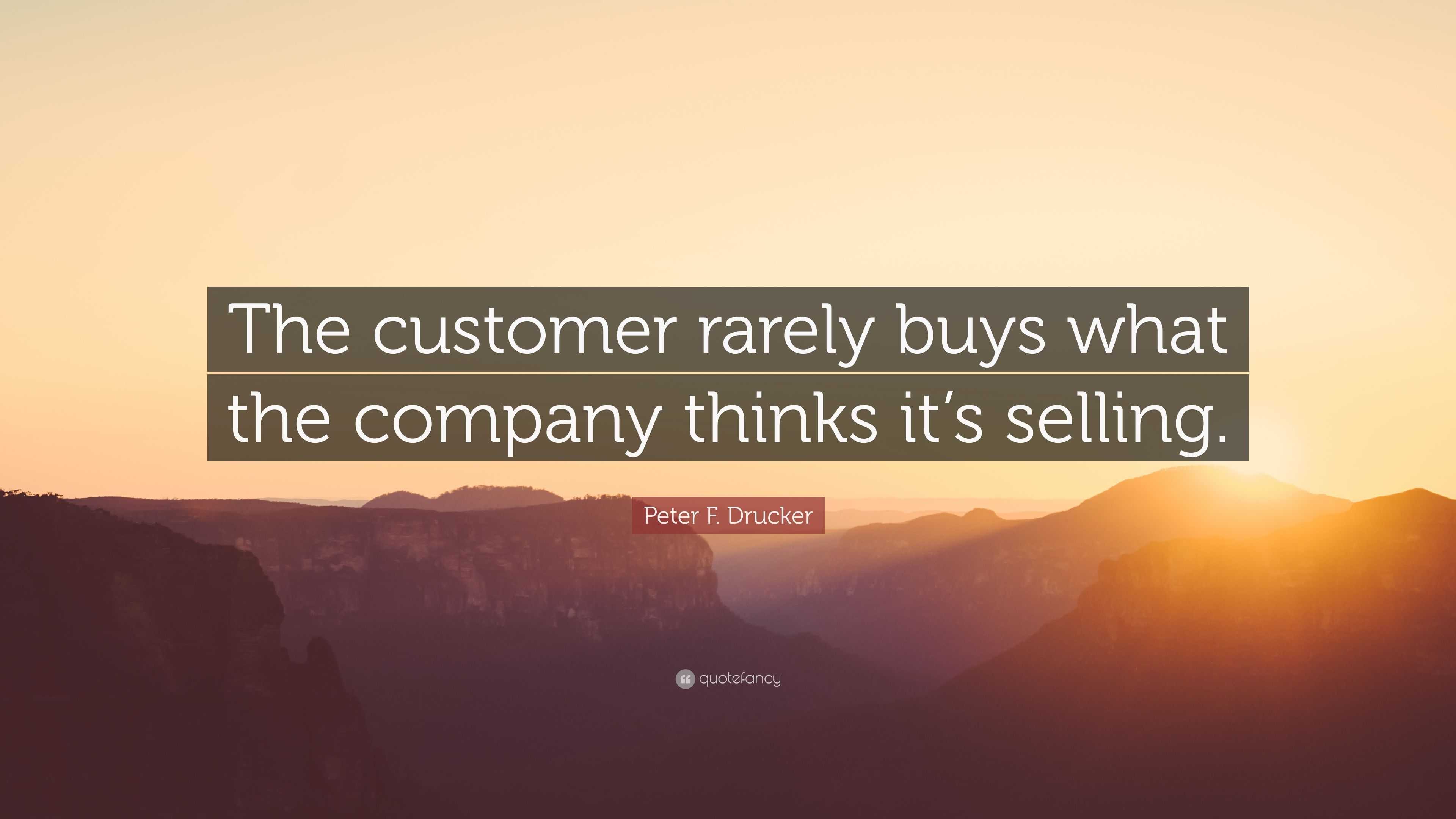 Peter F. Drucker Quote: “The customer rarely buys what the company ...