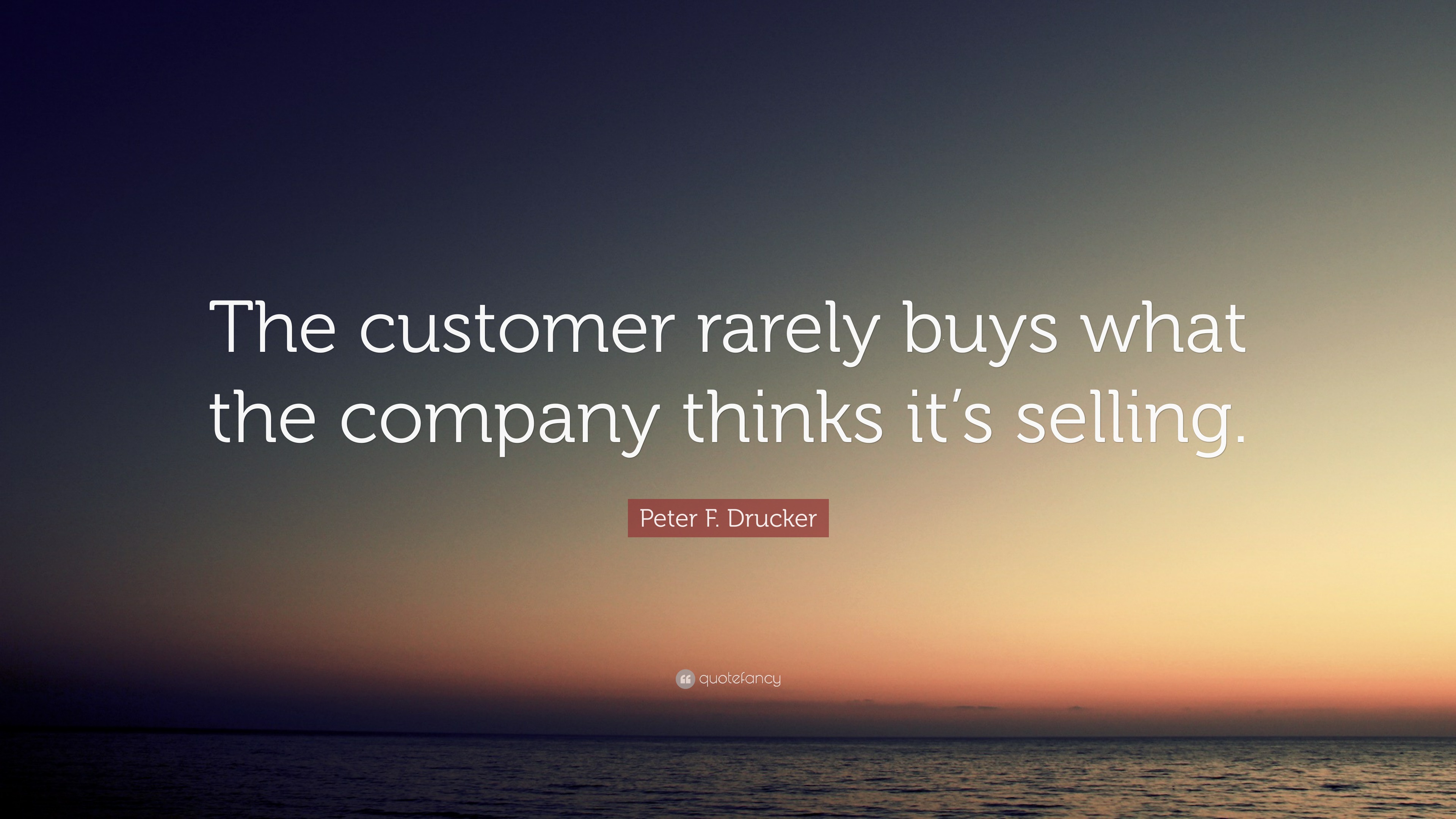 Peter F. Drucker Quote: “The customer rarely buys what the company ...