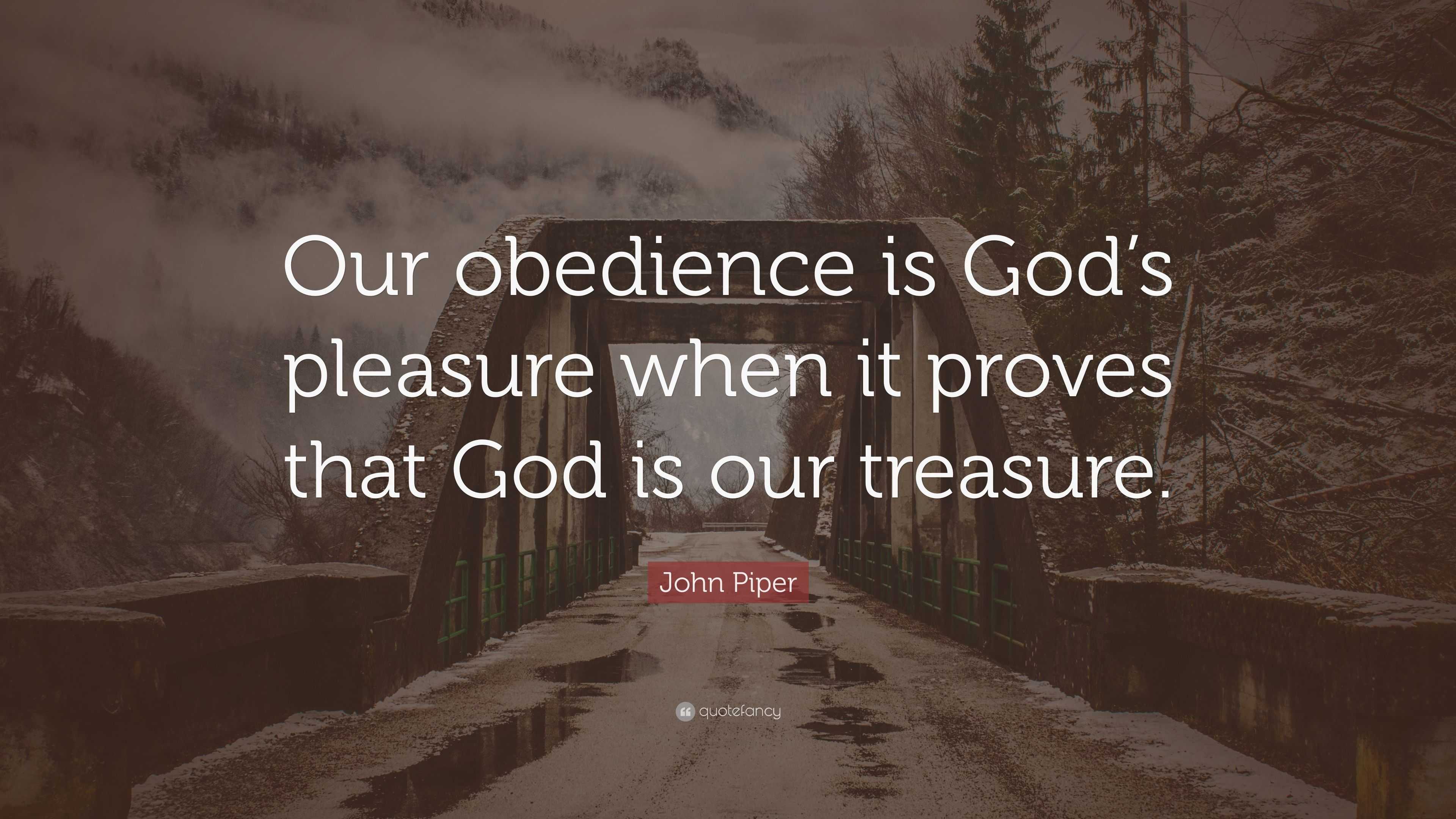 John Piper Quote: “Our obedience is God’s pleasure when it proves that ...