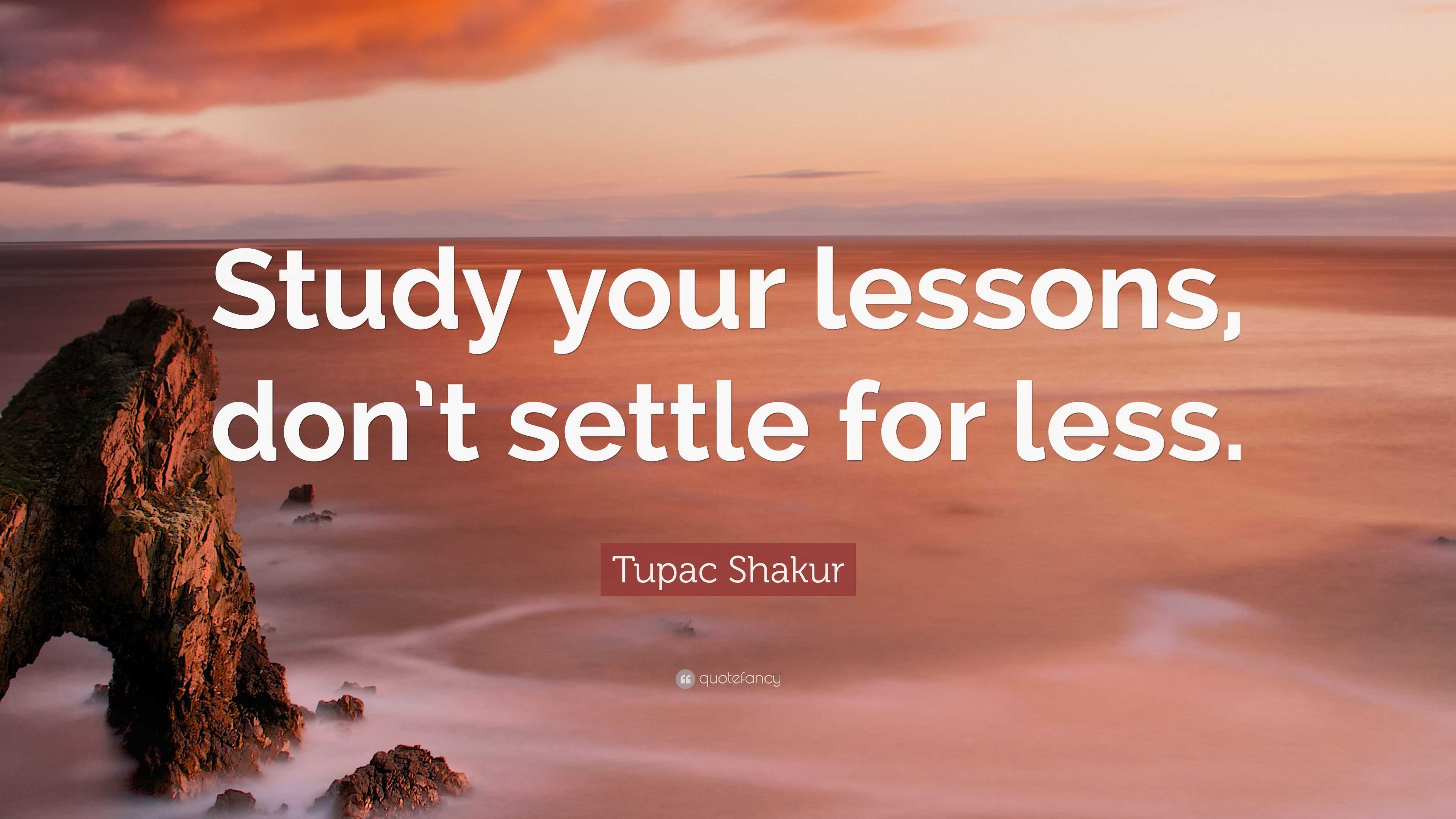 Tupac Shakur Quote “Study your lessons, don’t settle for less.”