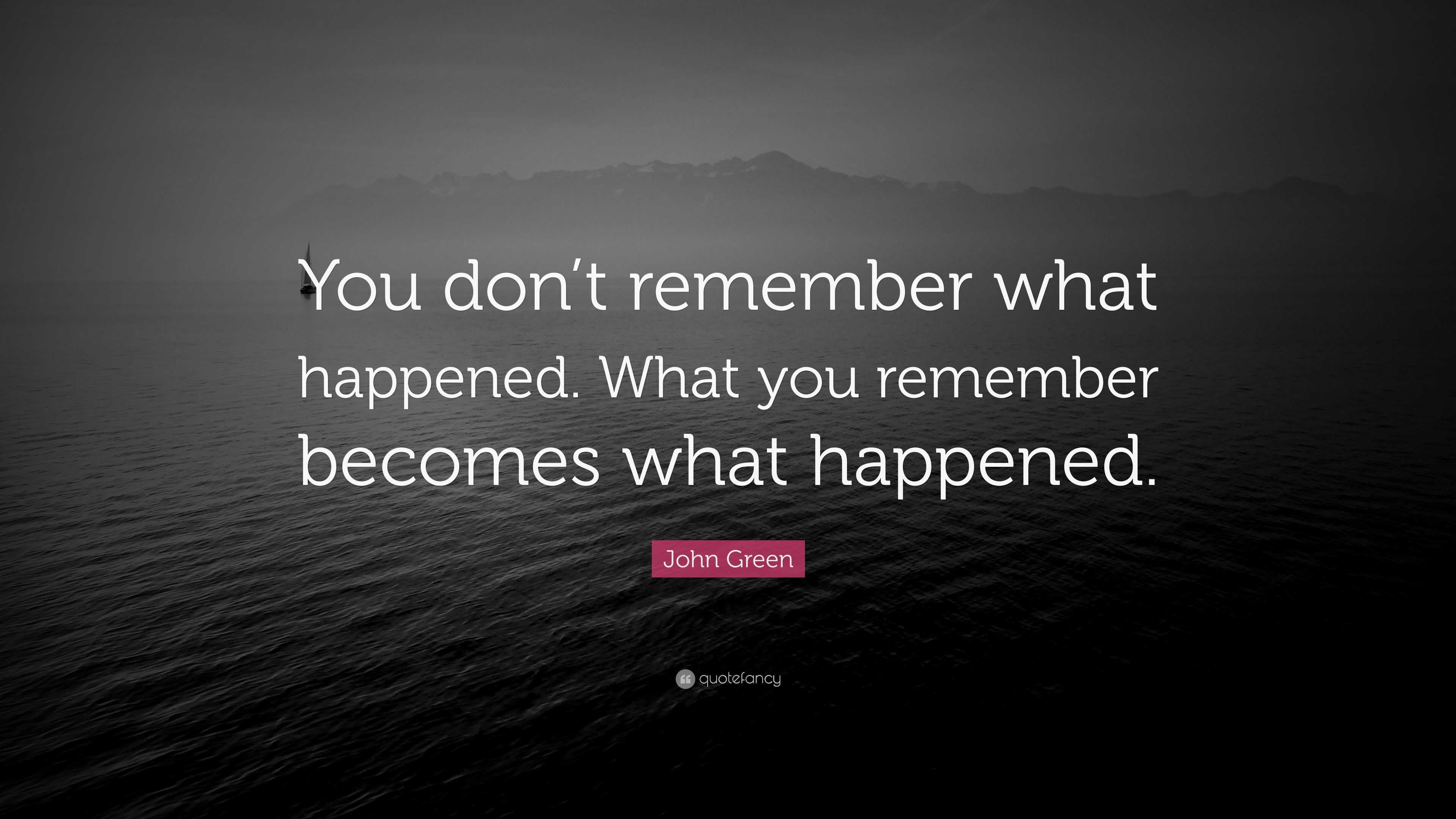 John Green Quote: “You don’t remember what happened. What you remember ...