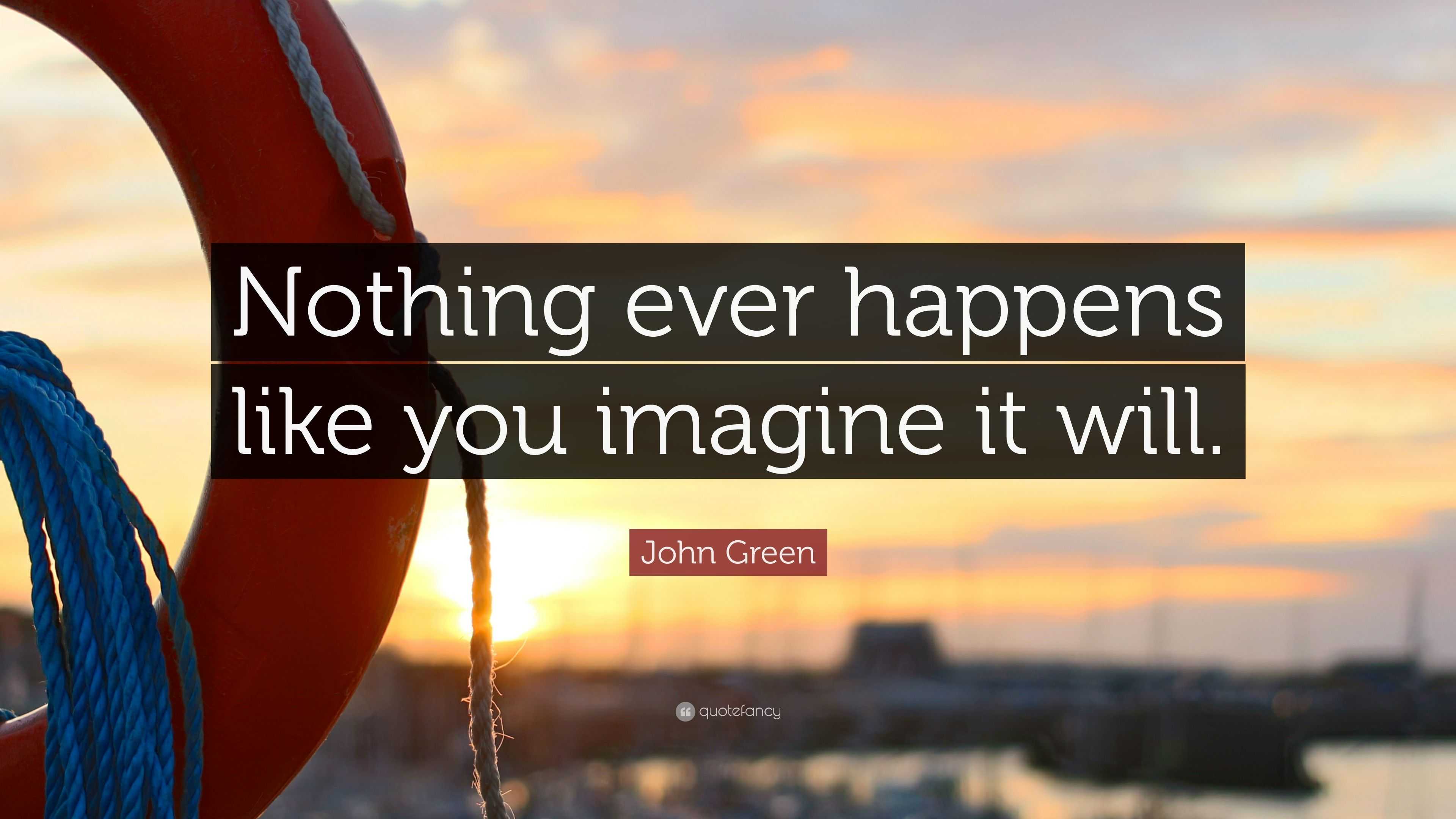 John Green Quote: “Nothing ever happens like you imagine it will.”