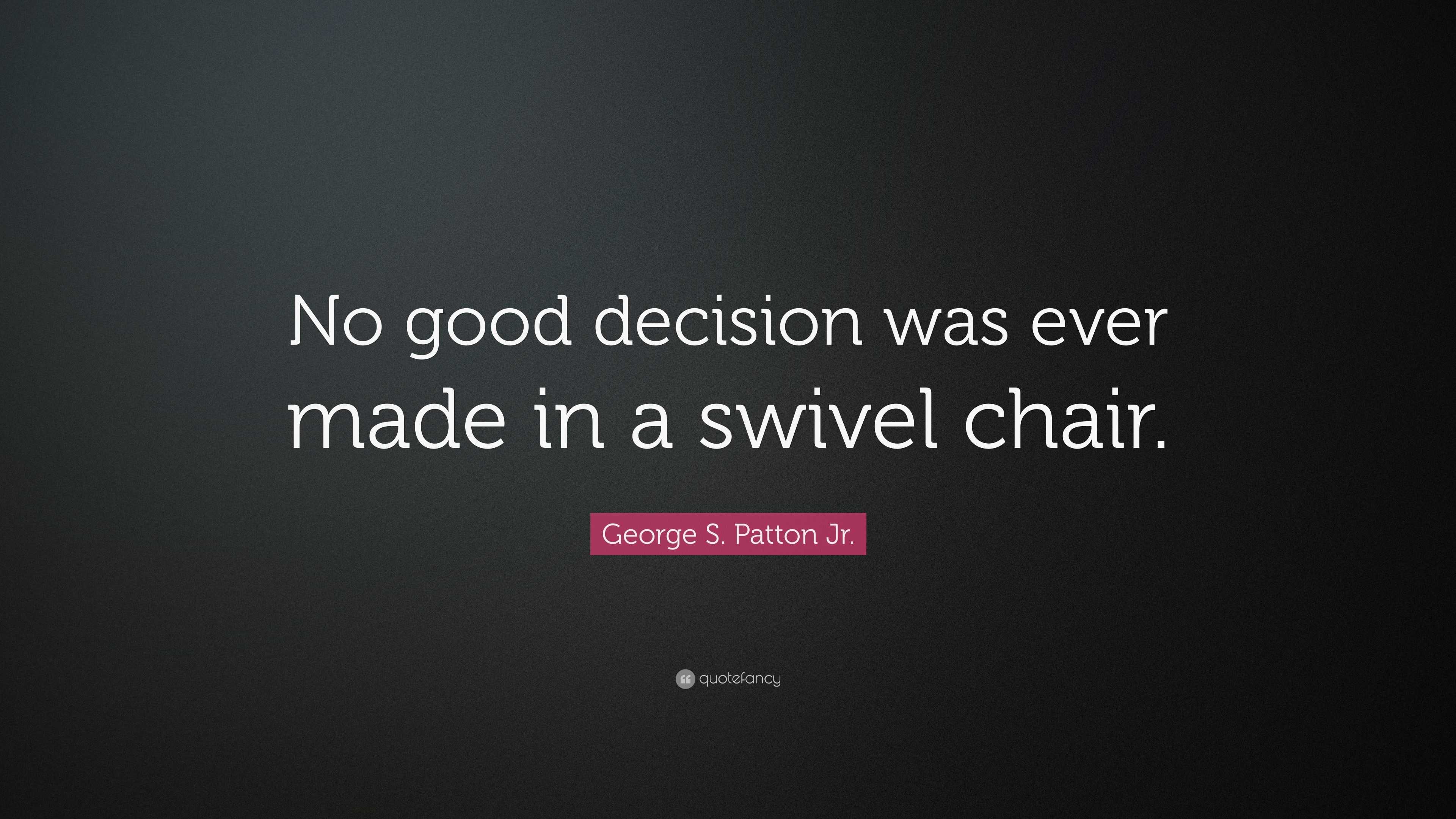 S. Patton Jr. Quote “No good decision was ever made in a swivel chair.”