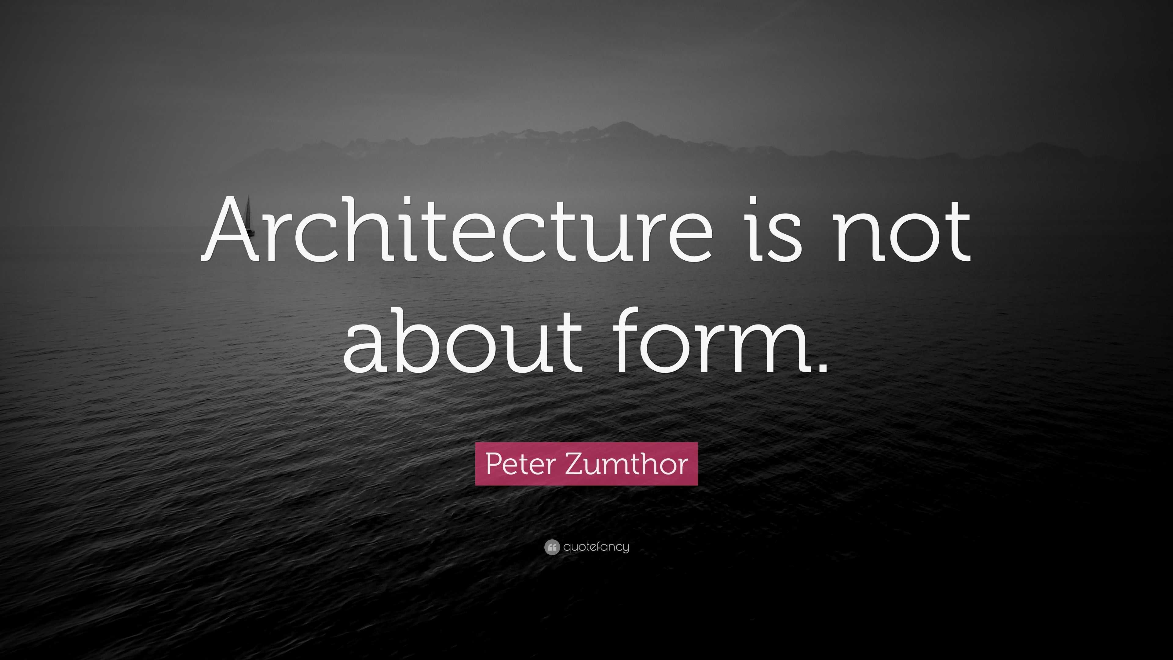 Peter Zumthor Quote: “Architecture is not about form.”