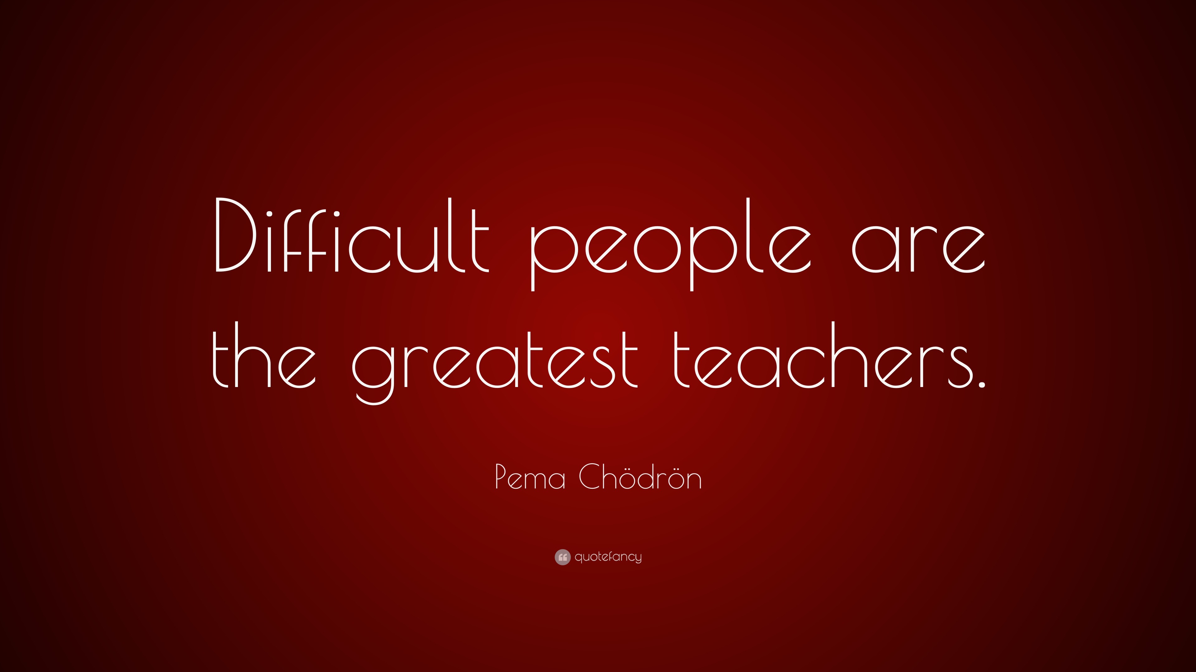 Pema Chödrön Quote: “Difficult people are the greatest teachers.”