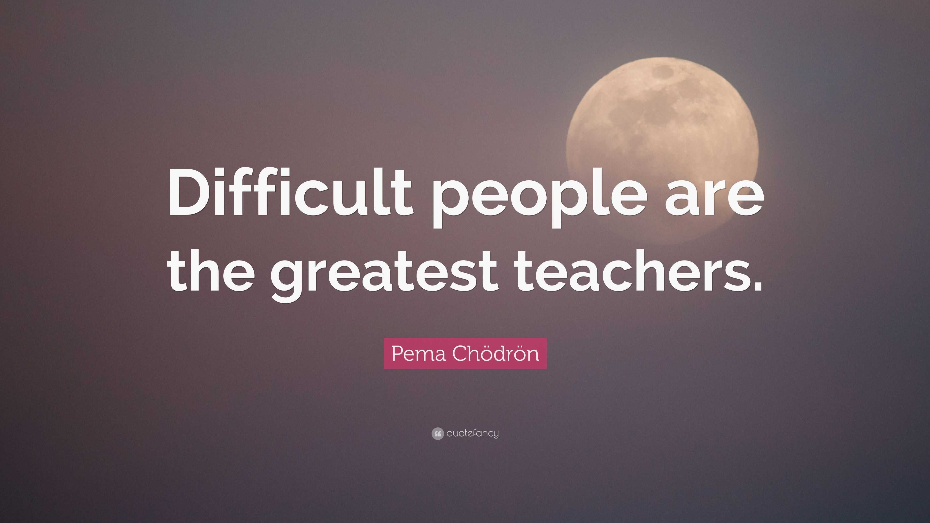 Pema Chödrön Quote: “Difficult people are the greatest teachers.”