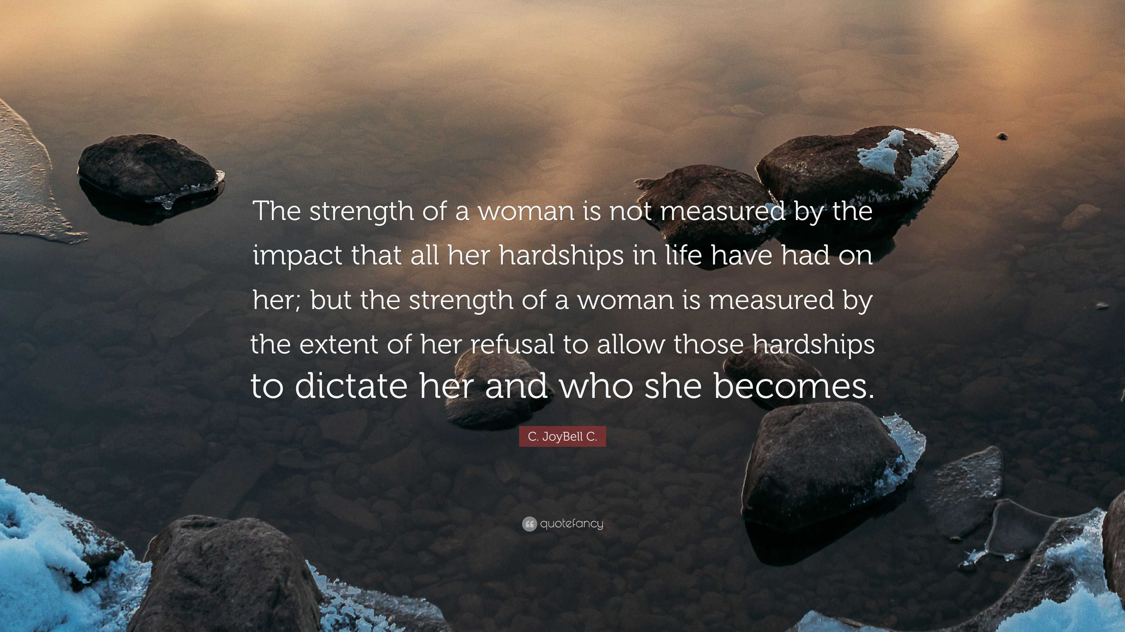 C. JoyBell C. Quote: “The strength of a woman is not measured by the impact  that all her hardships in life have had on her; but the strength o”