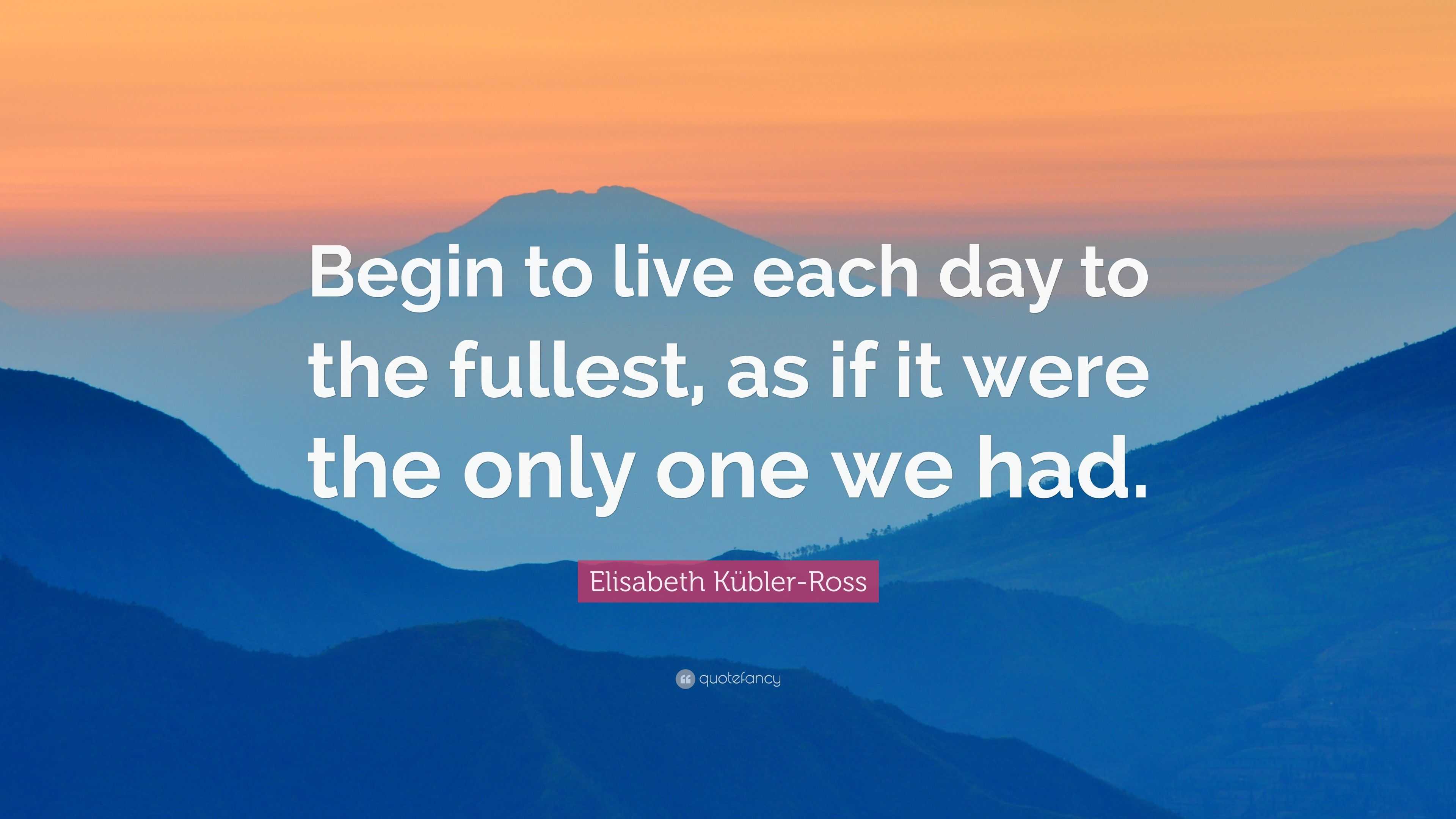 Elisabeth Kübler-Ross Quote: “Begin to live each day to the fullest, as ...