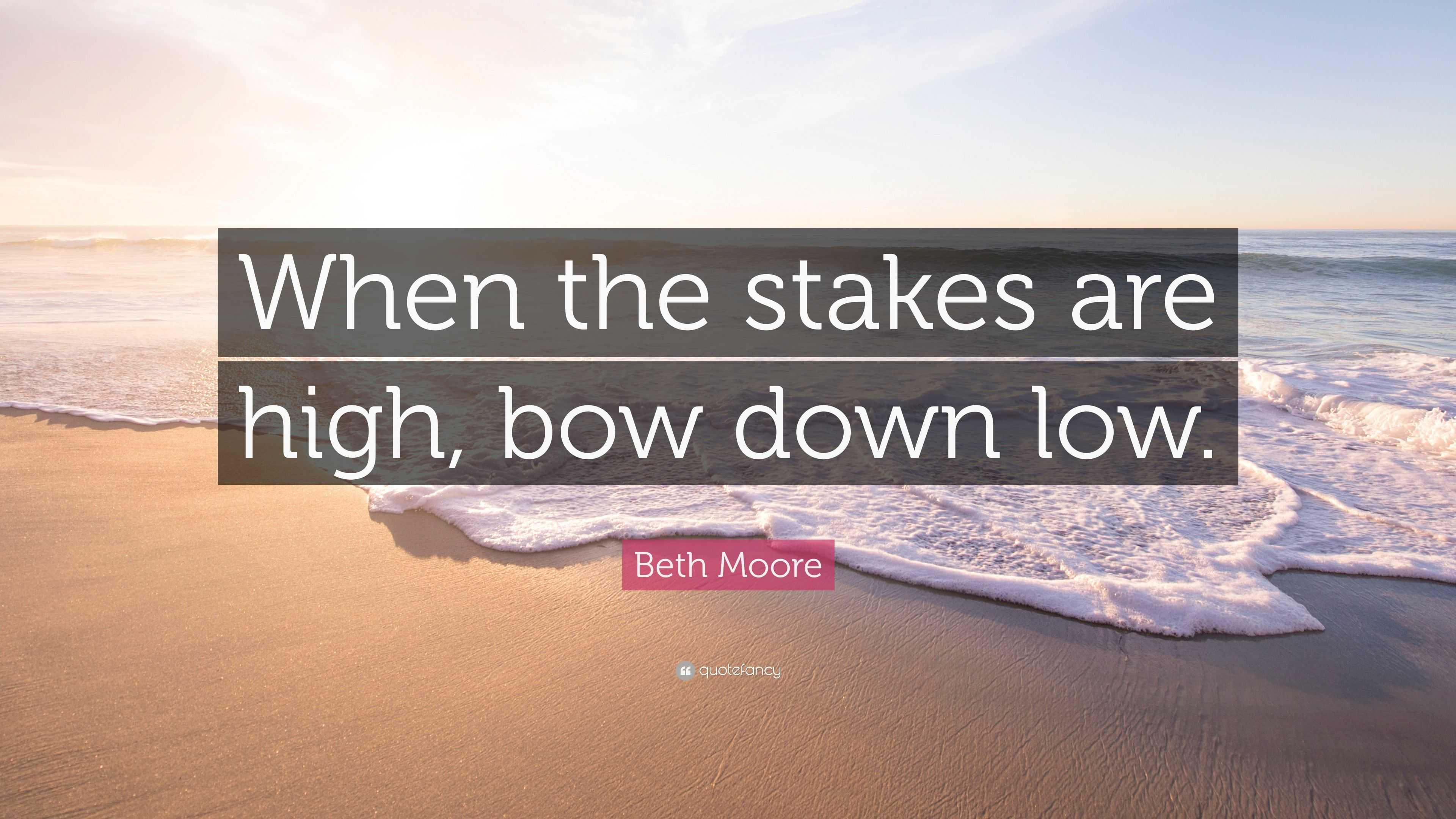 Beth Moore Quote “When the stakes are high, bow down low.”