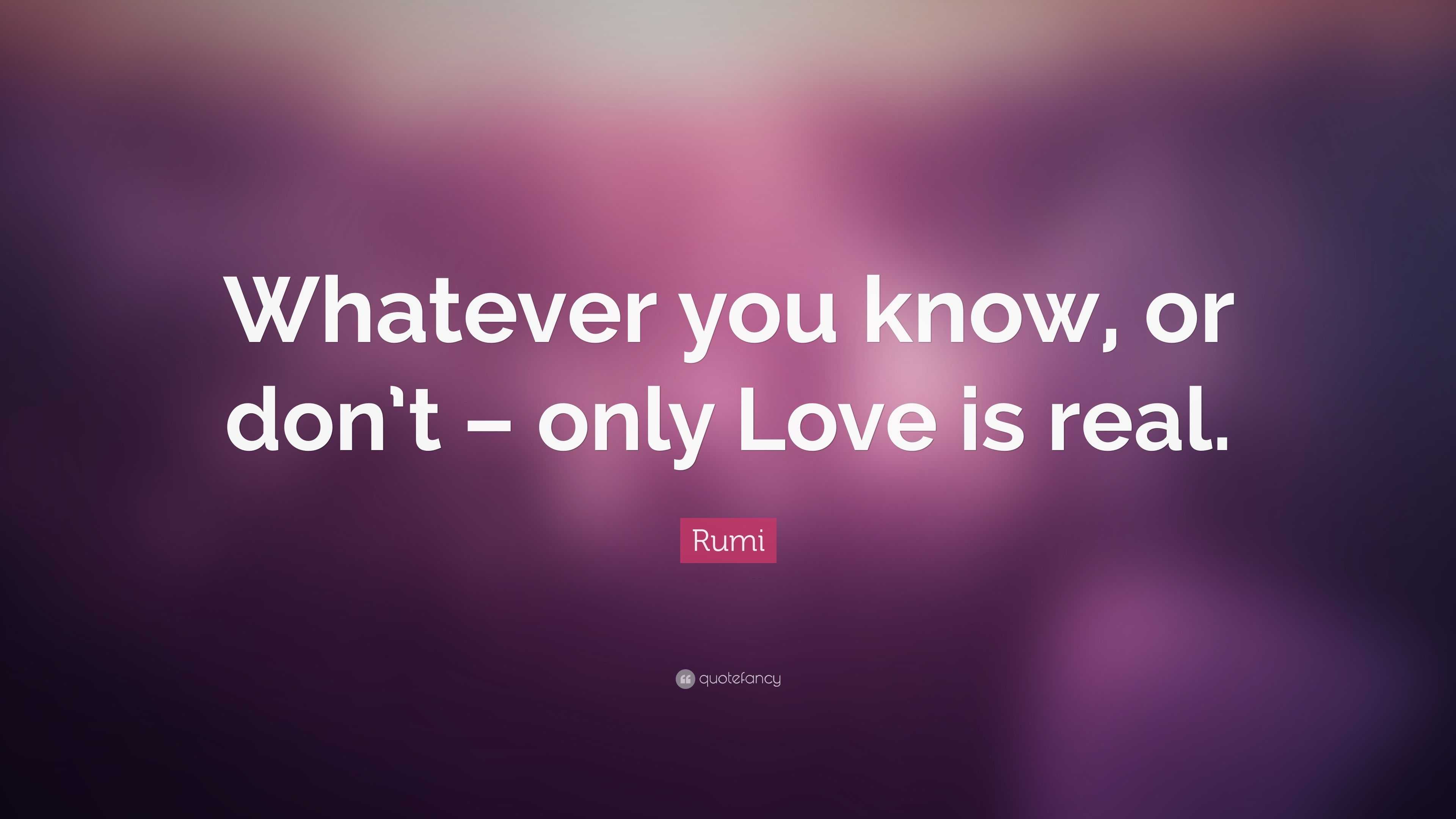 Rumi Quote: “Whatever you know, or don't – only Love is real.”