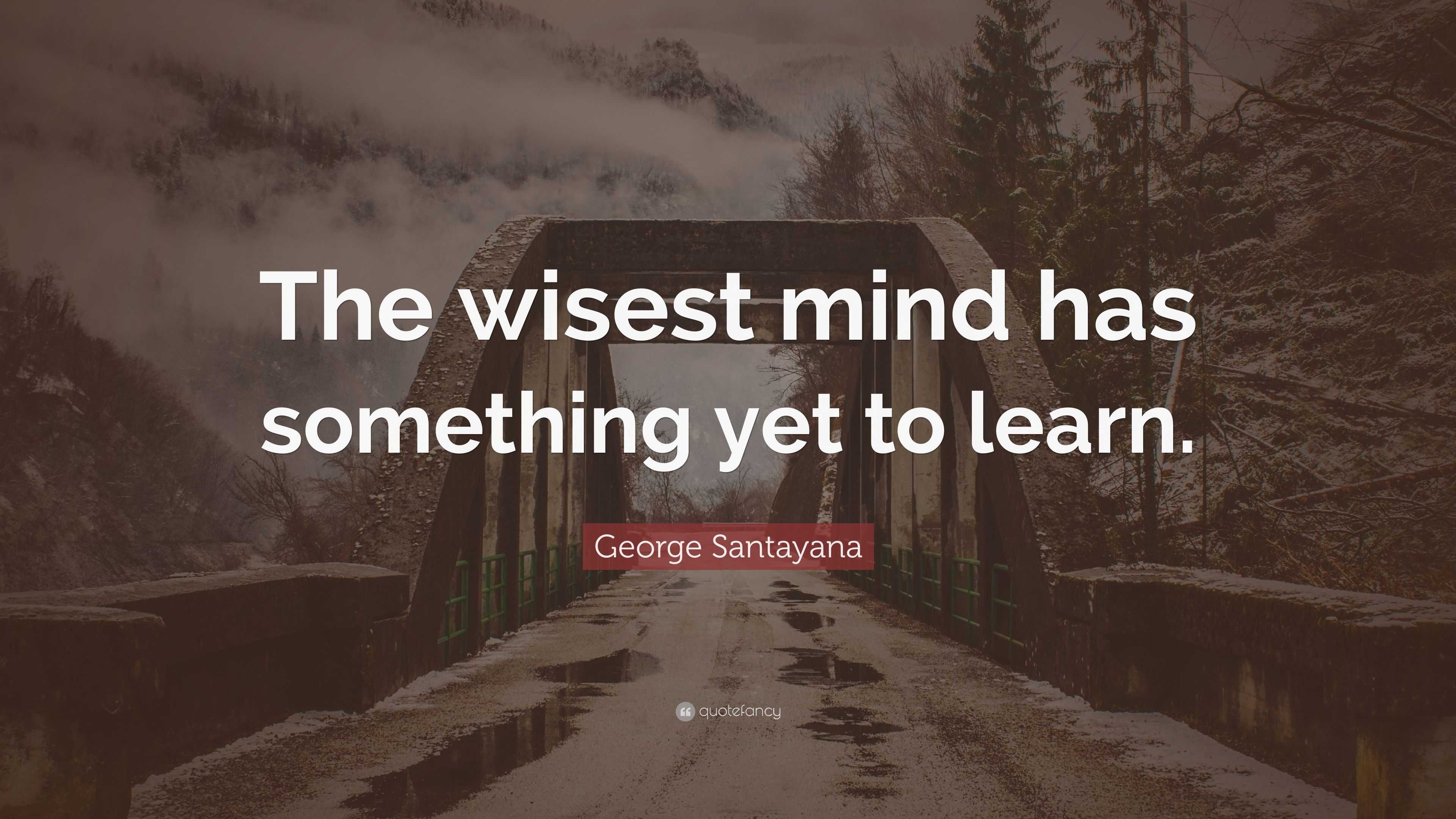 George Santayana Quote: “The wisest mind has something yet to learn.”