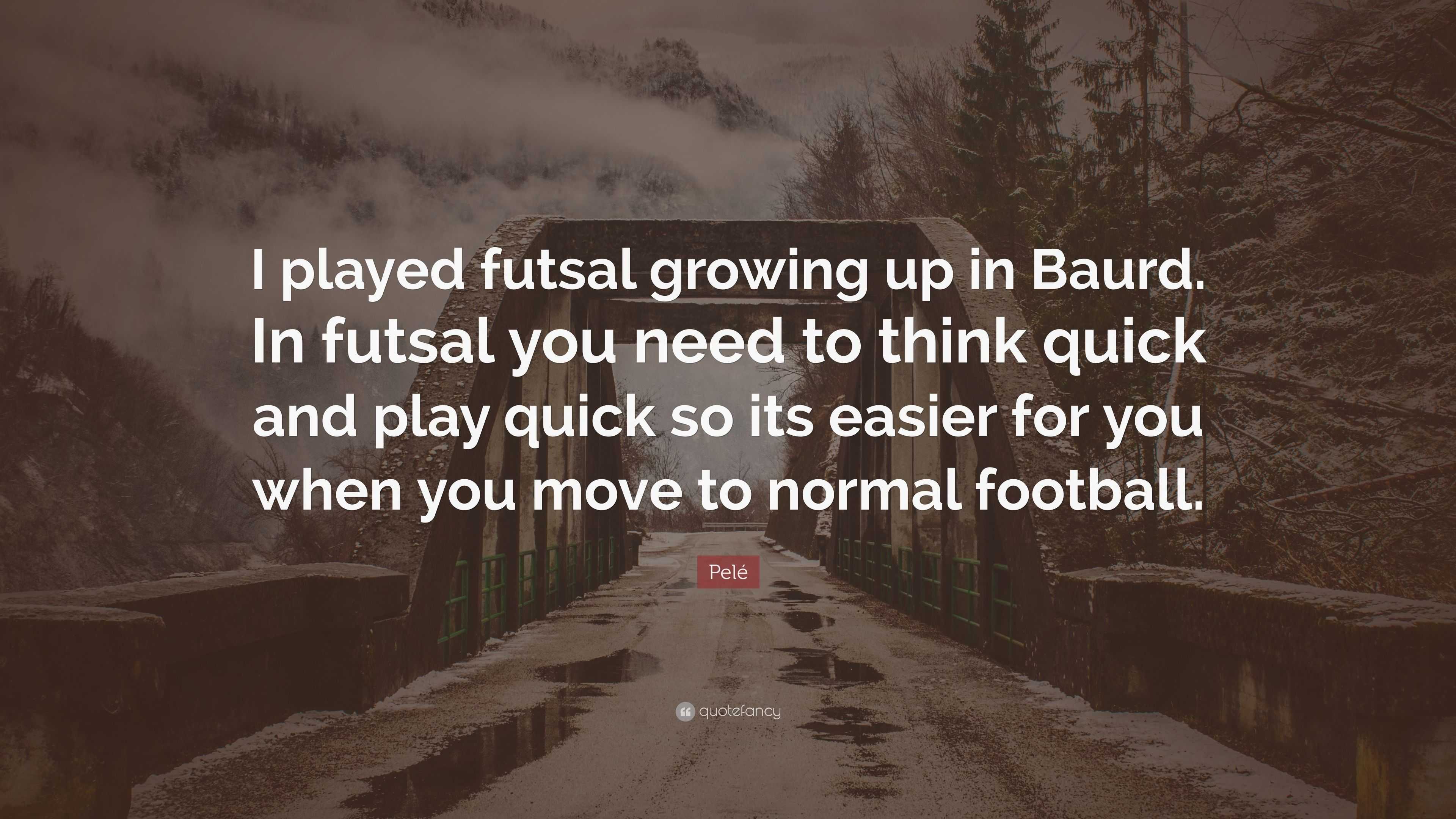 Pelé Quote: “I played futsal growing up in Baurd. In futsal you need to