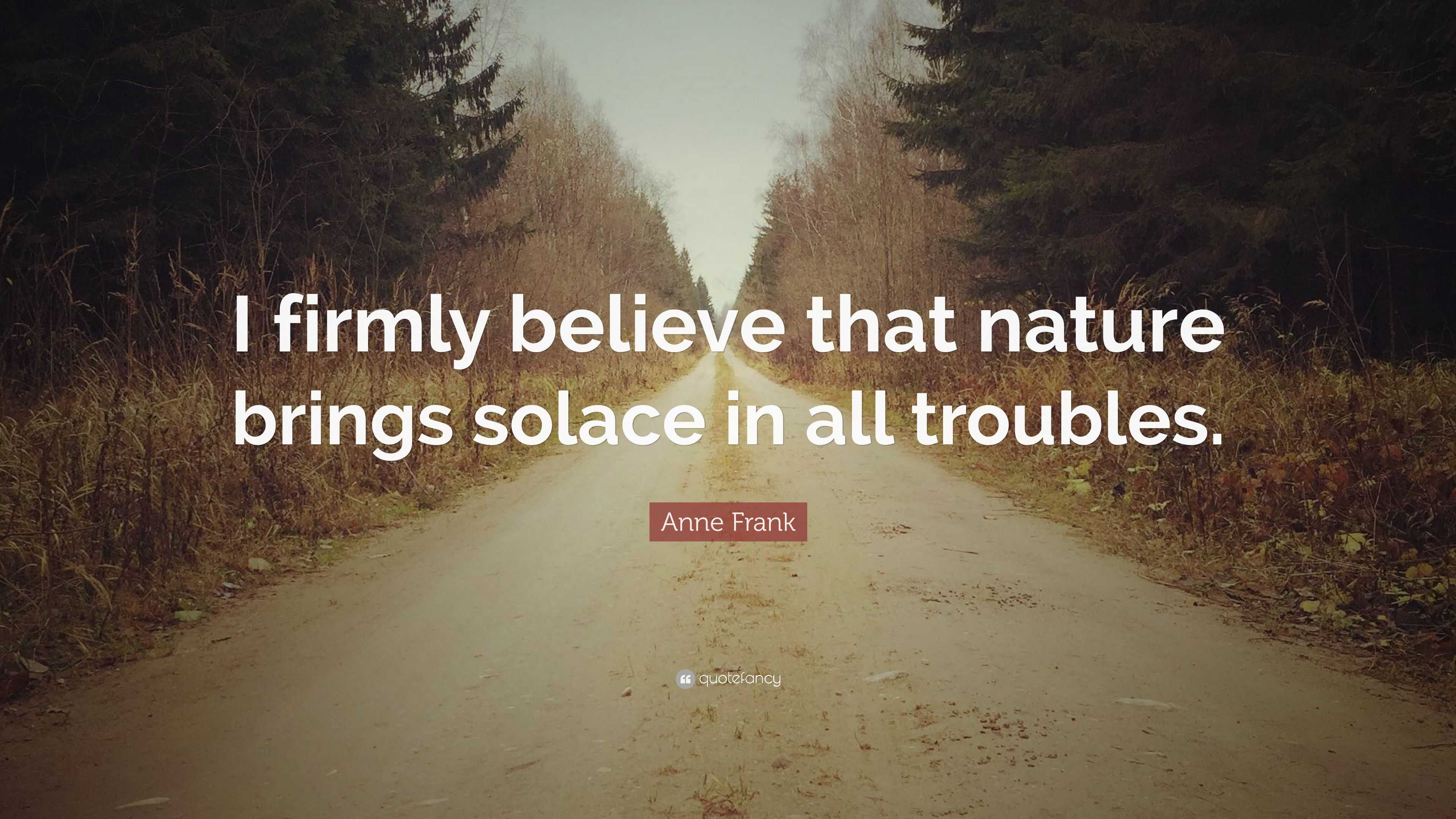 Anne Frank Quote “I firmly believe that nature brings solace in all