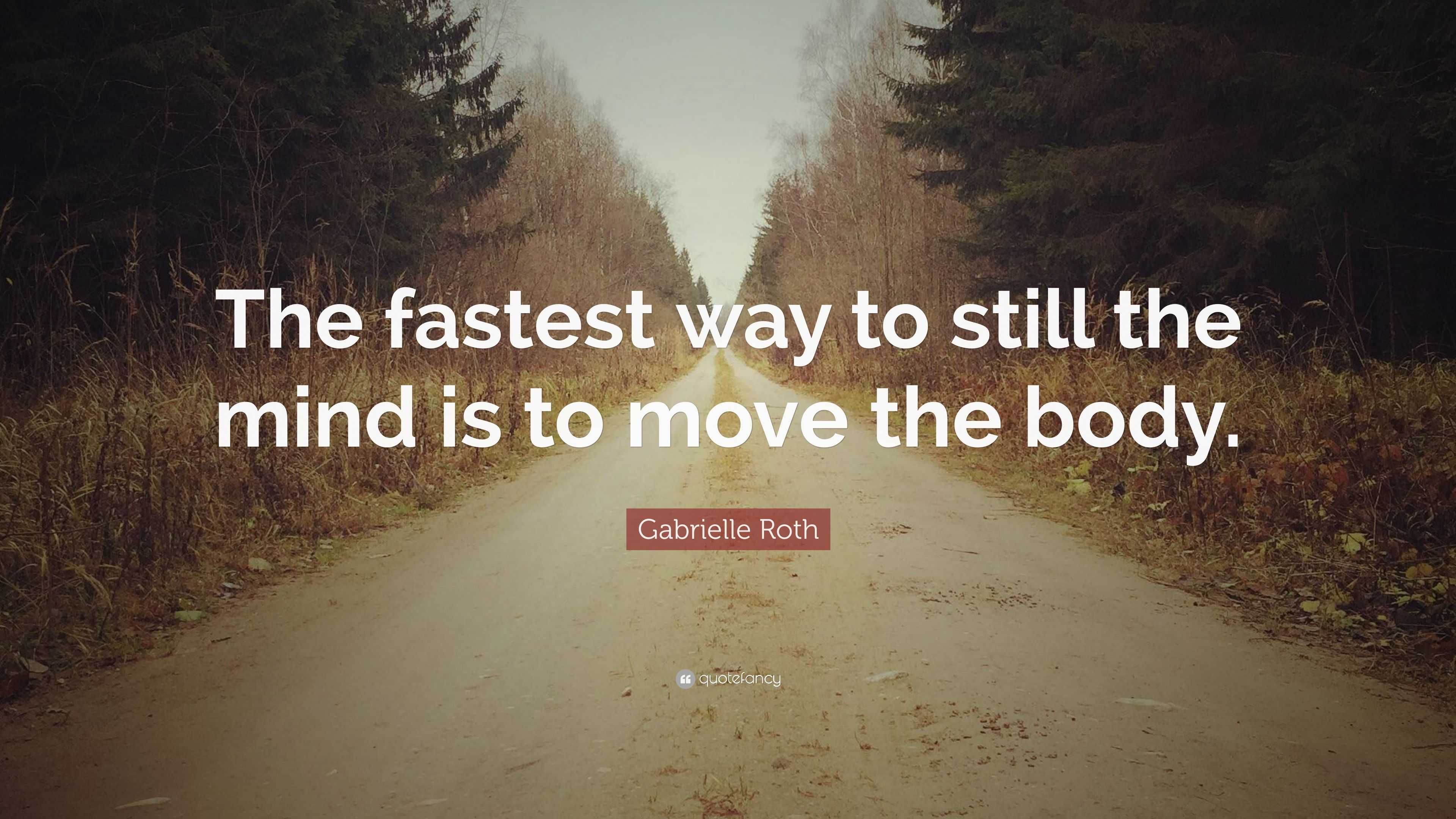 Gabrielle Roth Quote: “The Fastest Way To Still The Mind Is To Move The ...