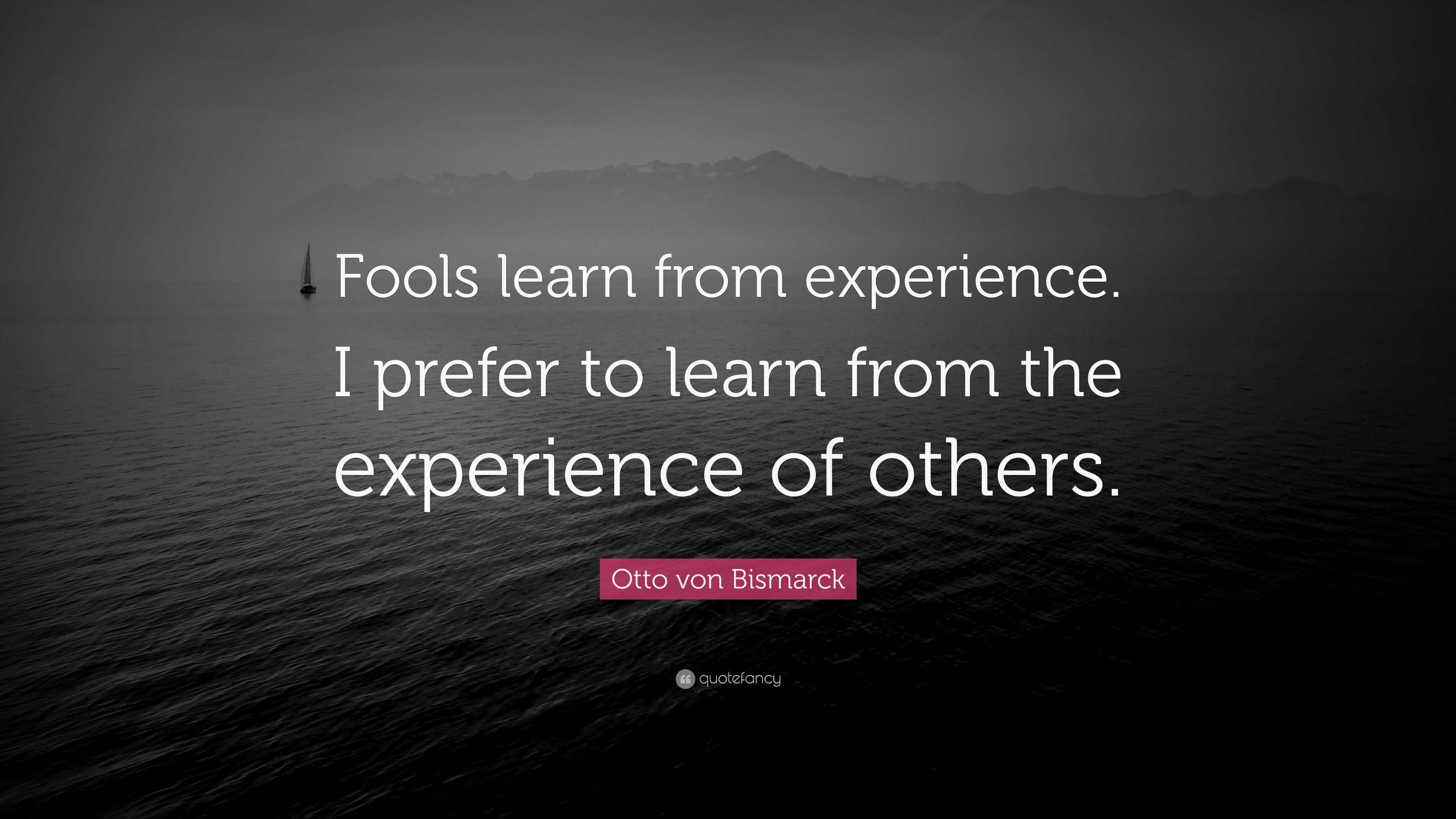 Otto von Bismarck Quote: “Fools learn from experience. I prefer to ...