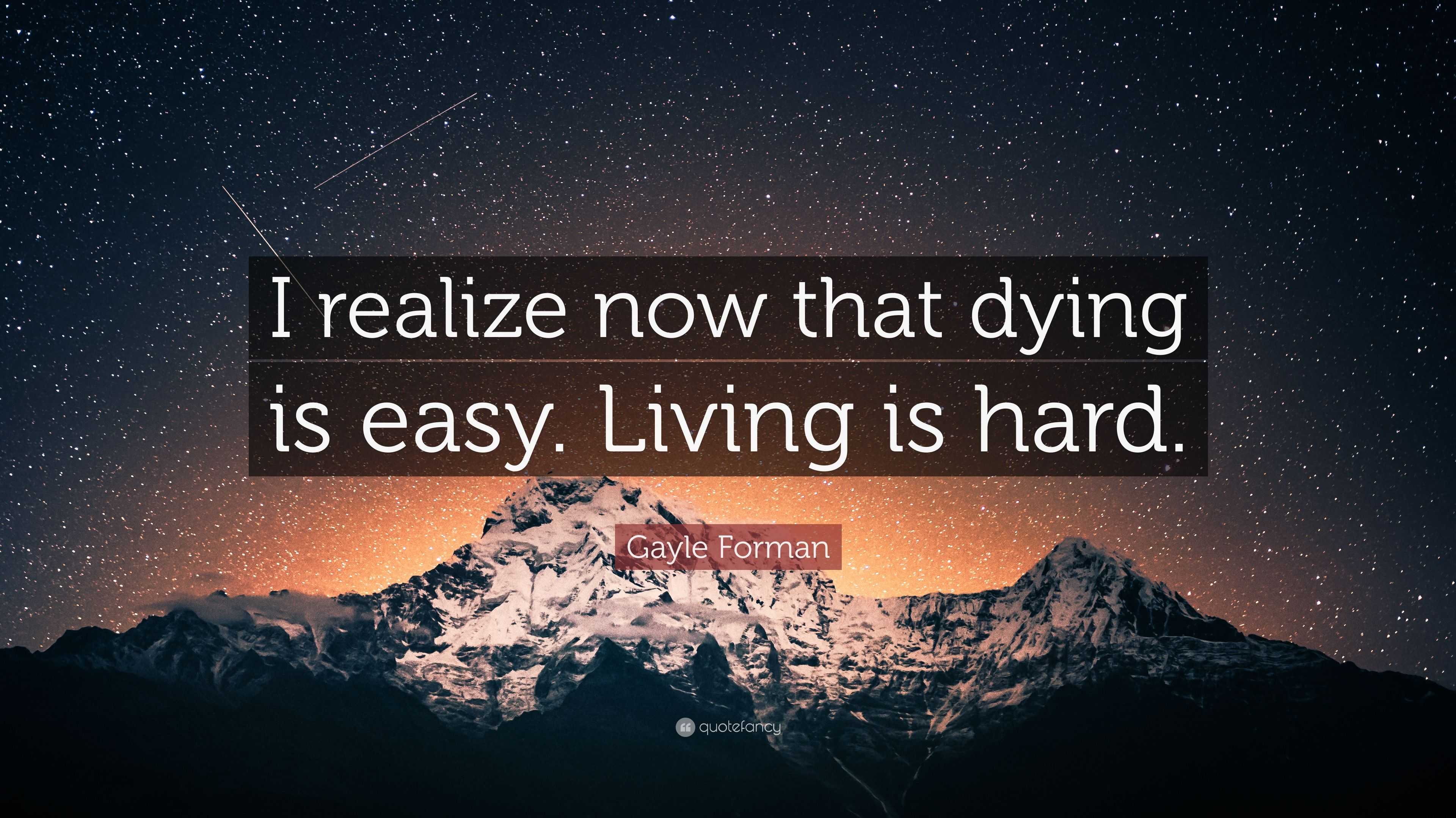 Gayle Forman Quote: “I realize now that dying is easy. Living is hard.”