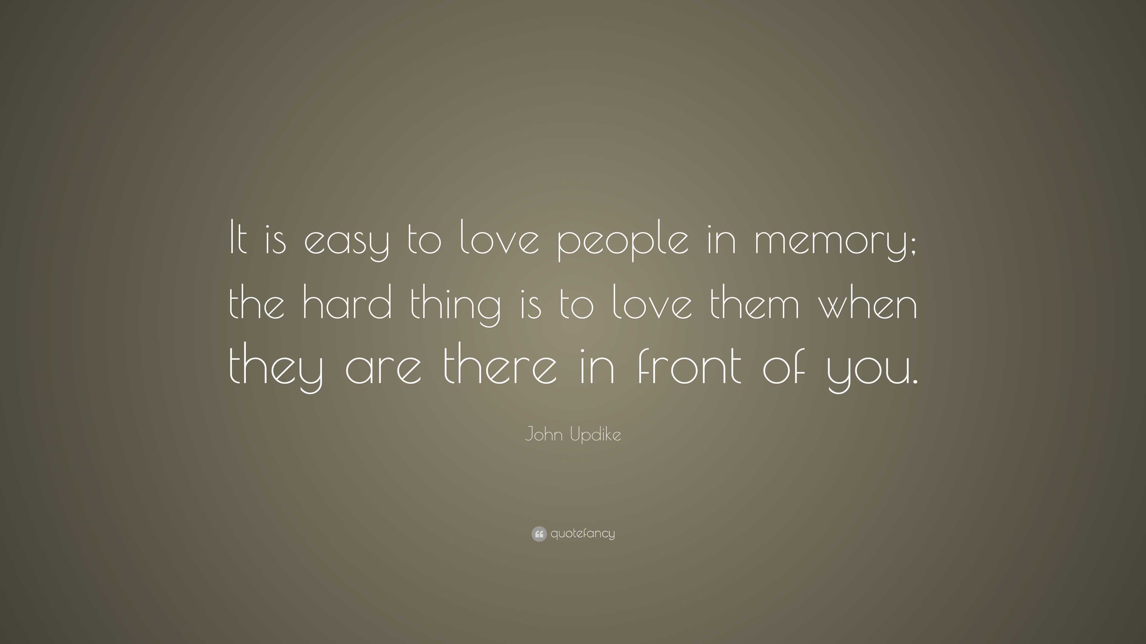 John Updike Quote: “It is easy to love people in memory; the hard thing ...