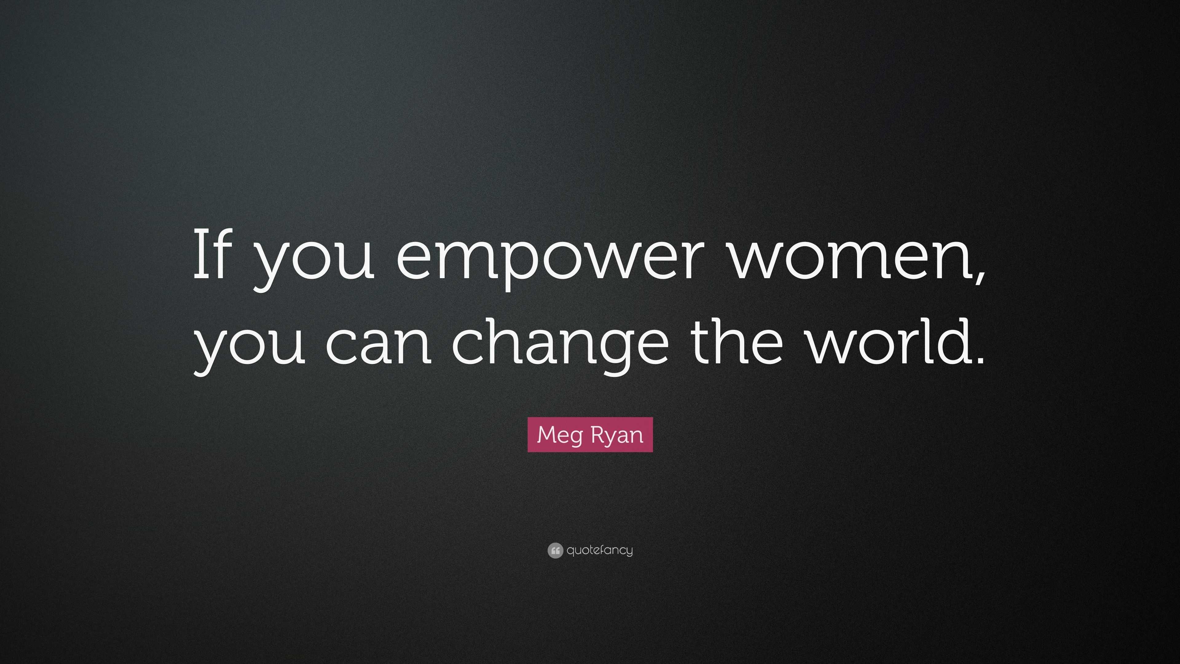 Meg Ryan Quote: “If You Empower Women, You Can Change The World.”