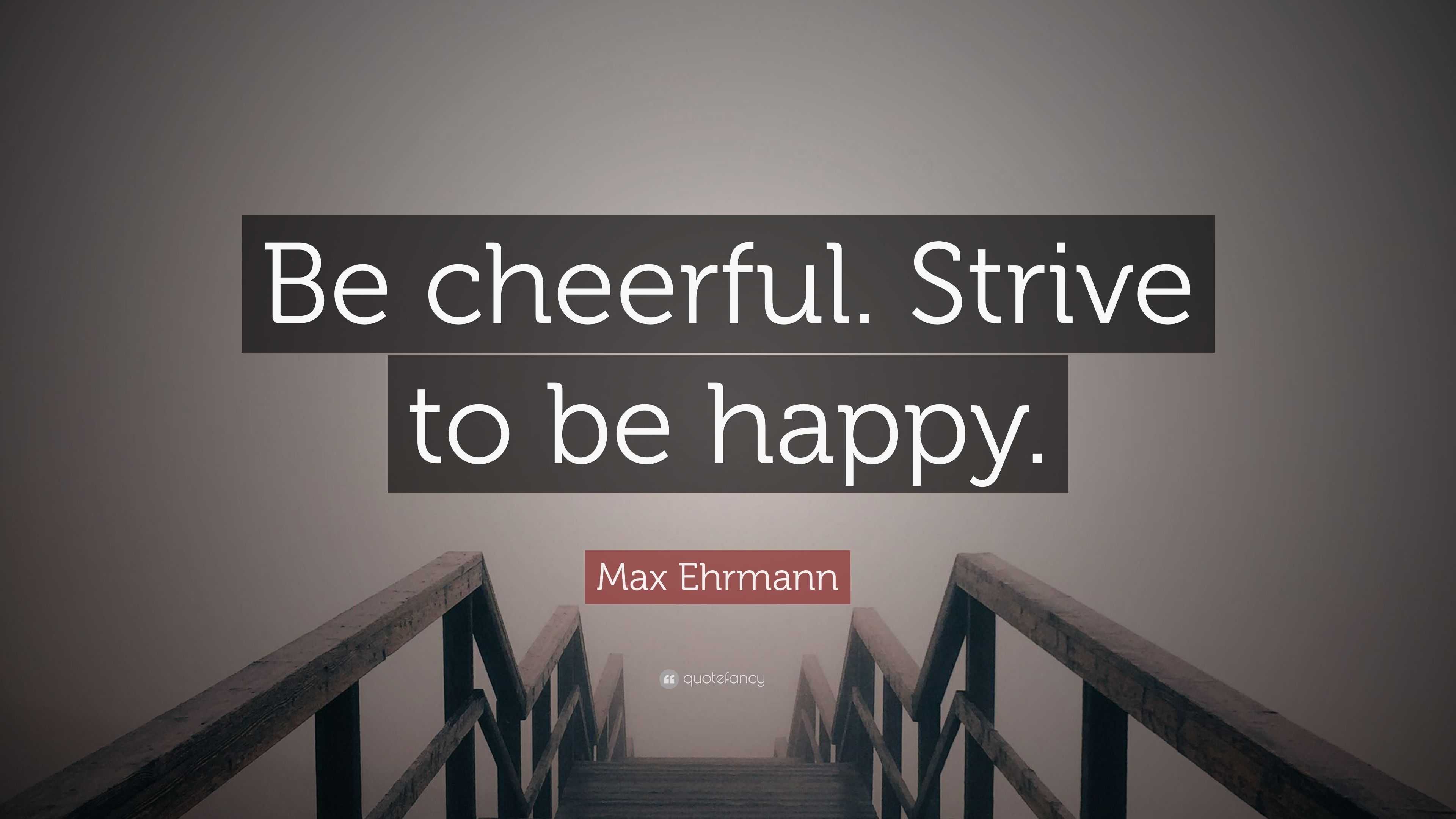 Max Ehrmann Quote: “Be cheerful. Strive to be happy.”