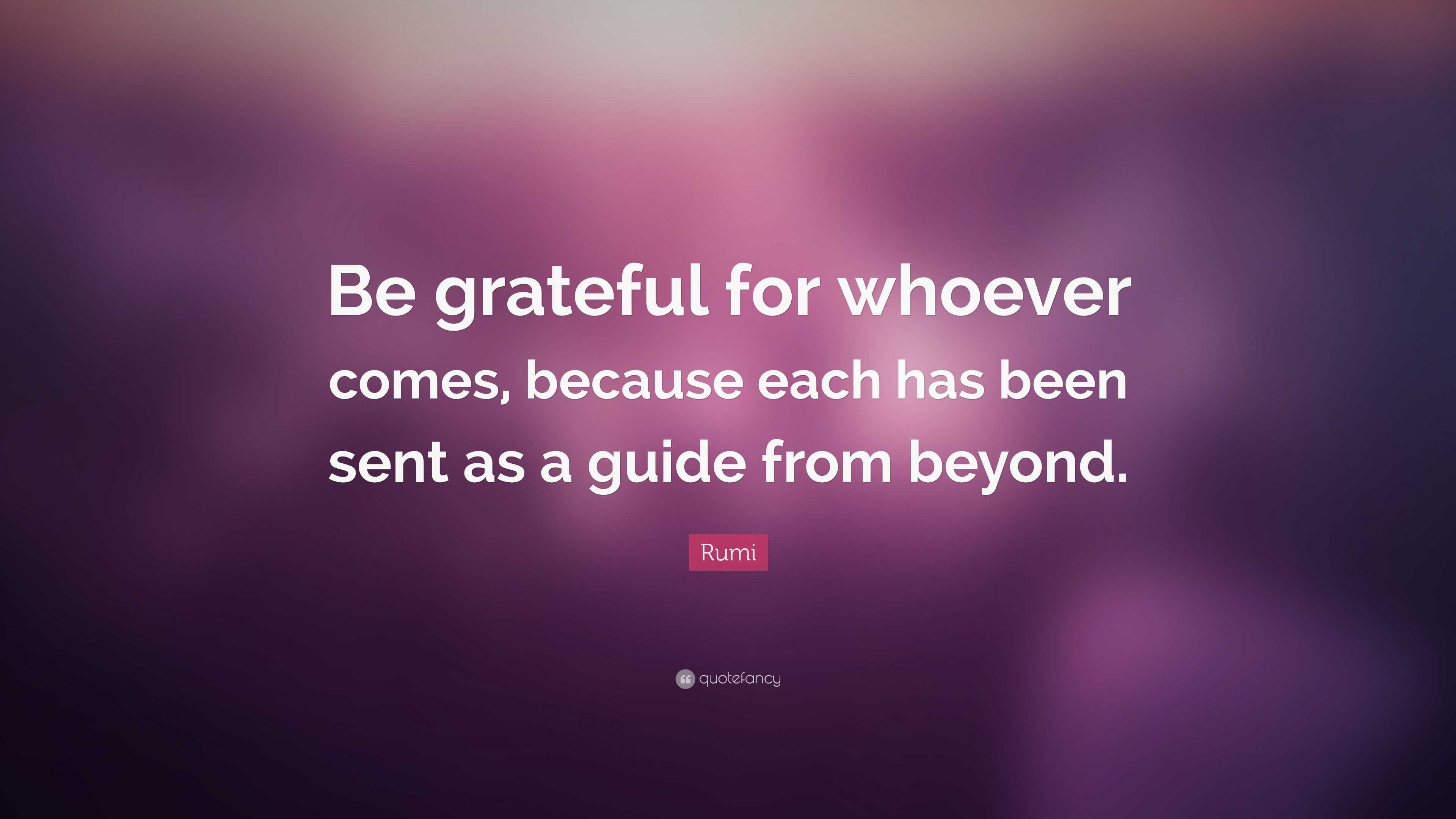 Rumi Quote: “Be grateful for whoever comes, because each has been sent