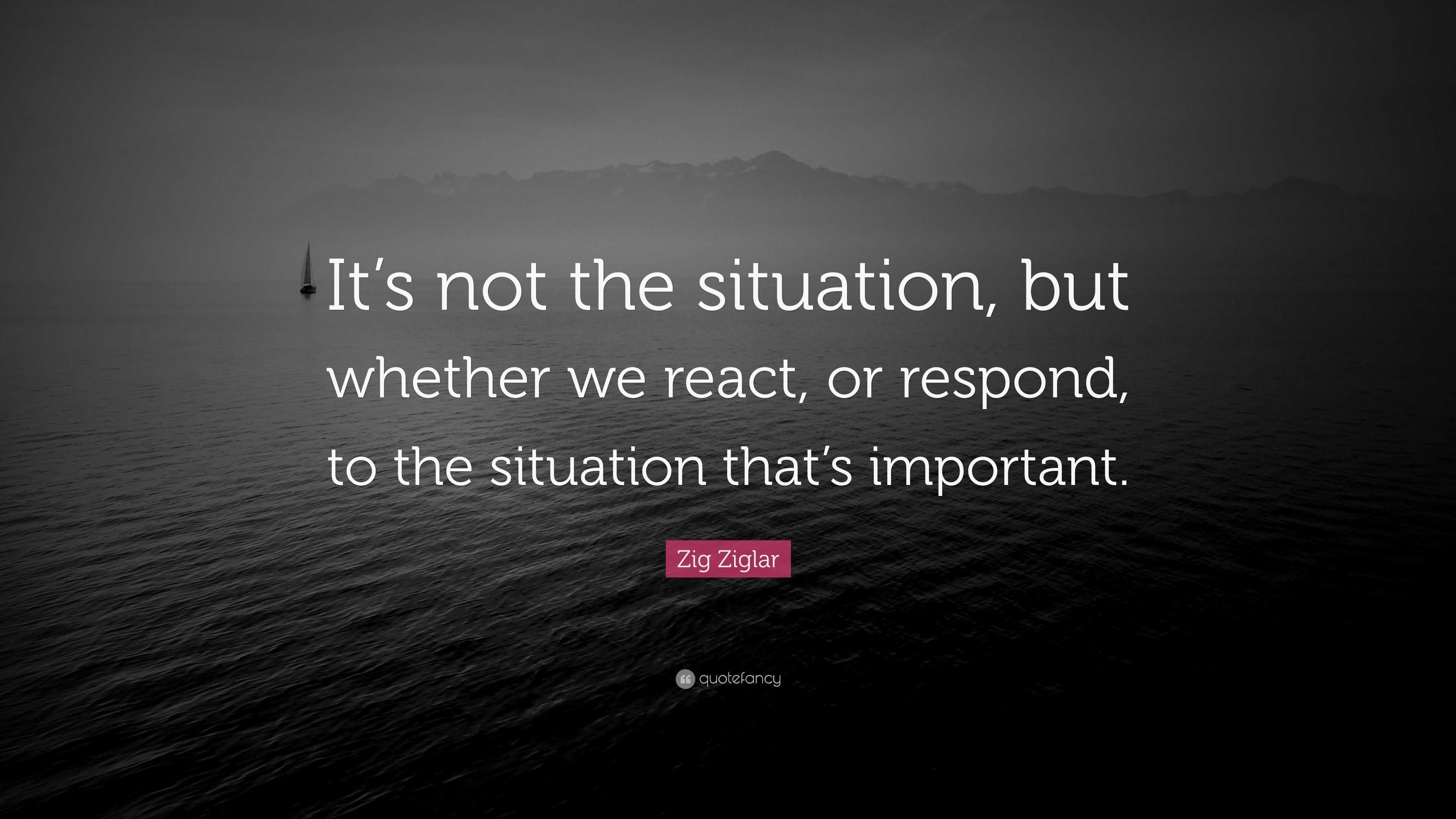 Zig Ziglar Quote: “It’s not the situation, but whether we react, or ...