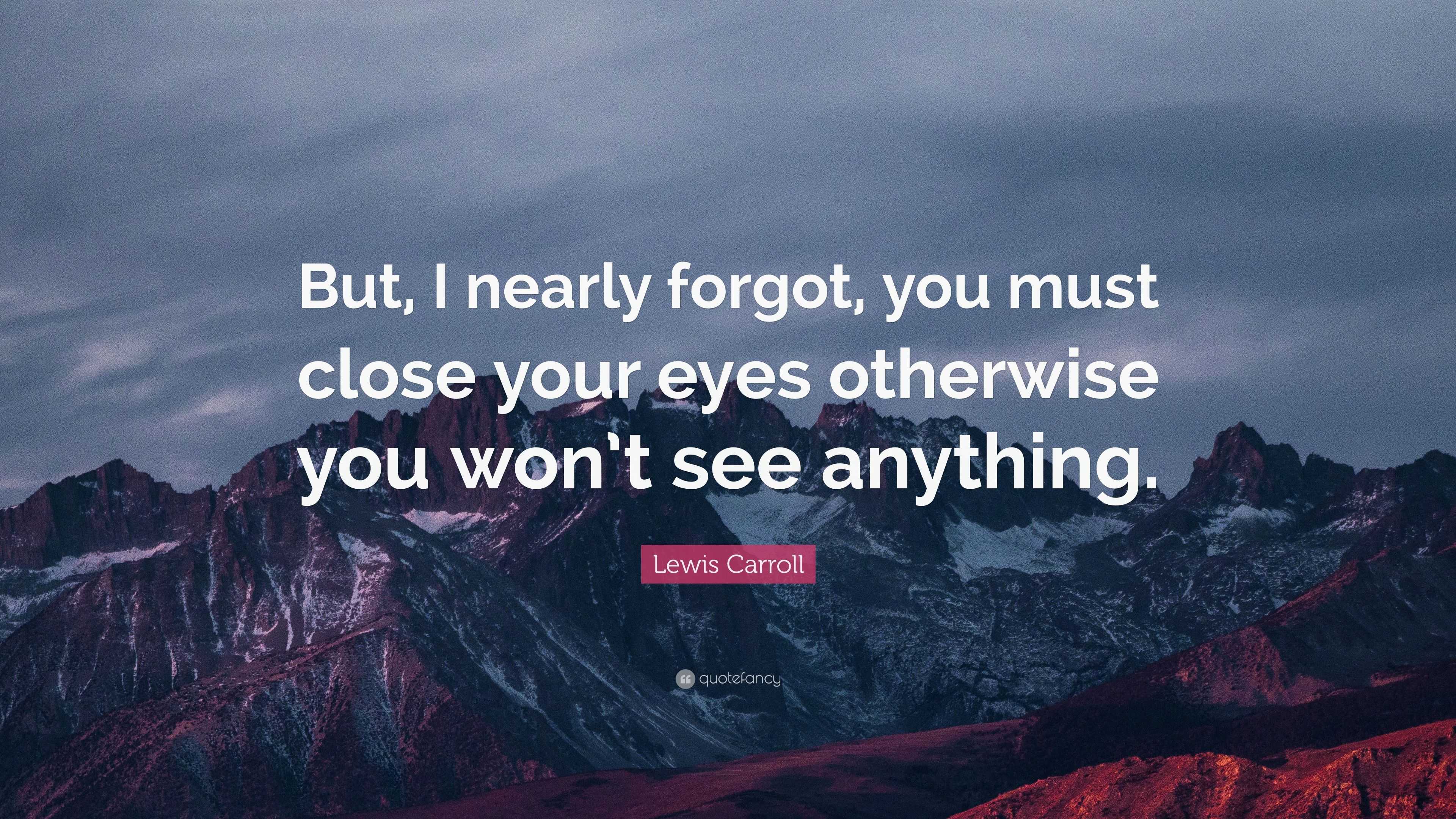 Lewis Carroll Quote: “But, I nearly forgot, you must close your eyes ...