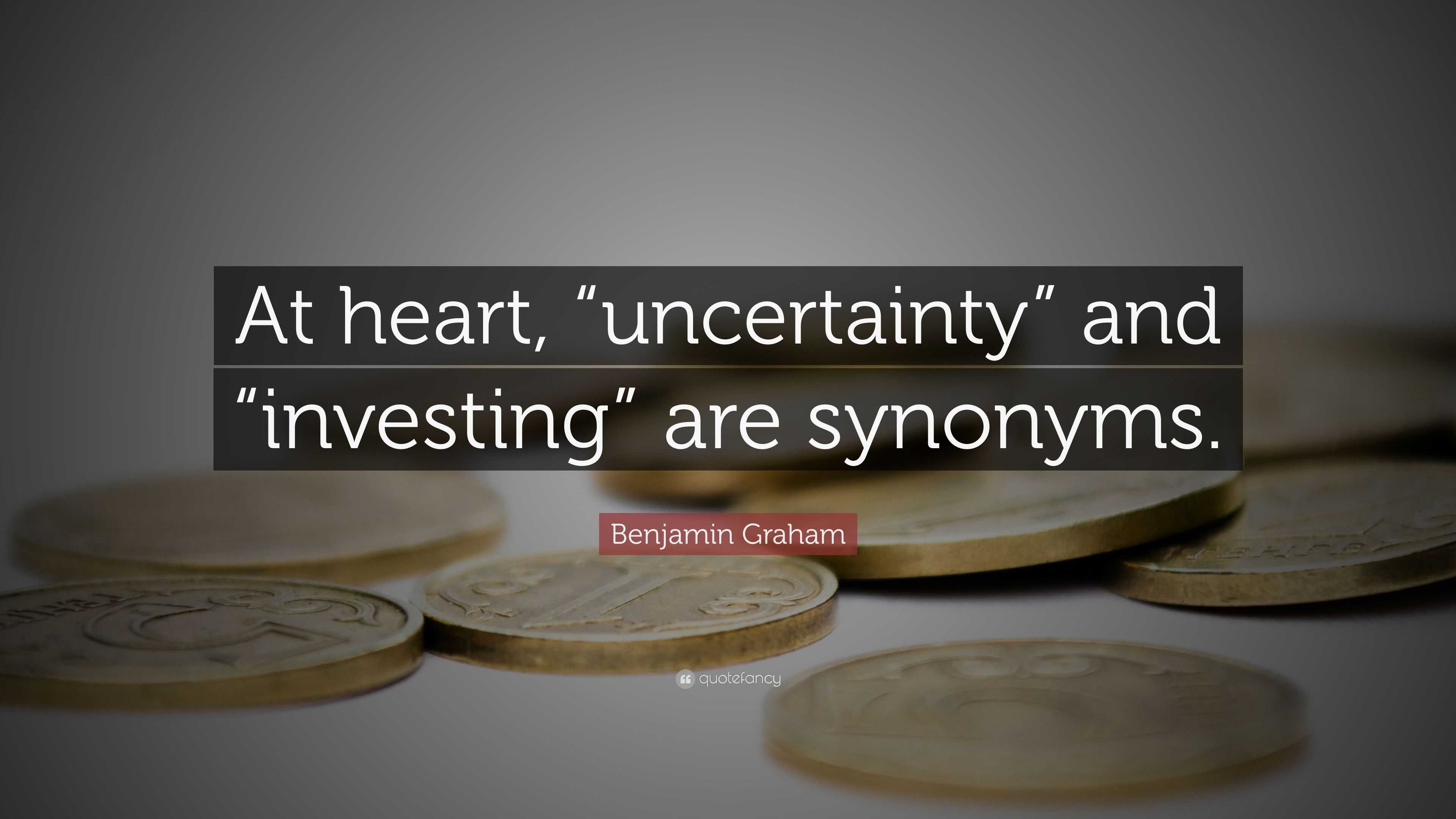 Benjamin Graham Quote: “At heart, “uncertainty” and “investing” are  synonyms.”