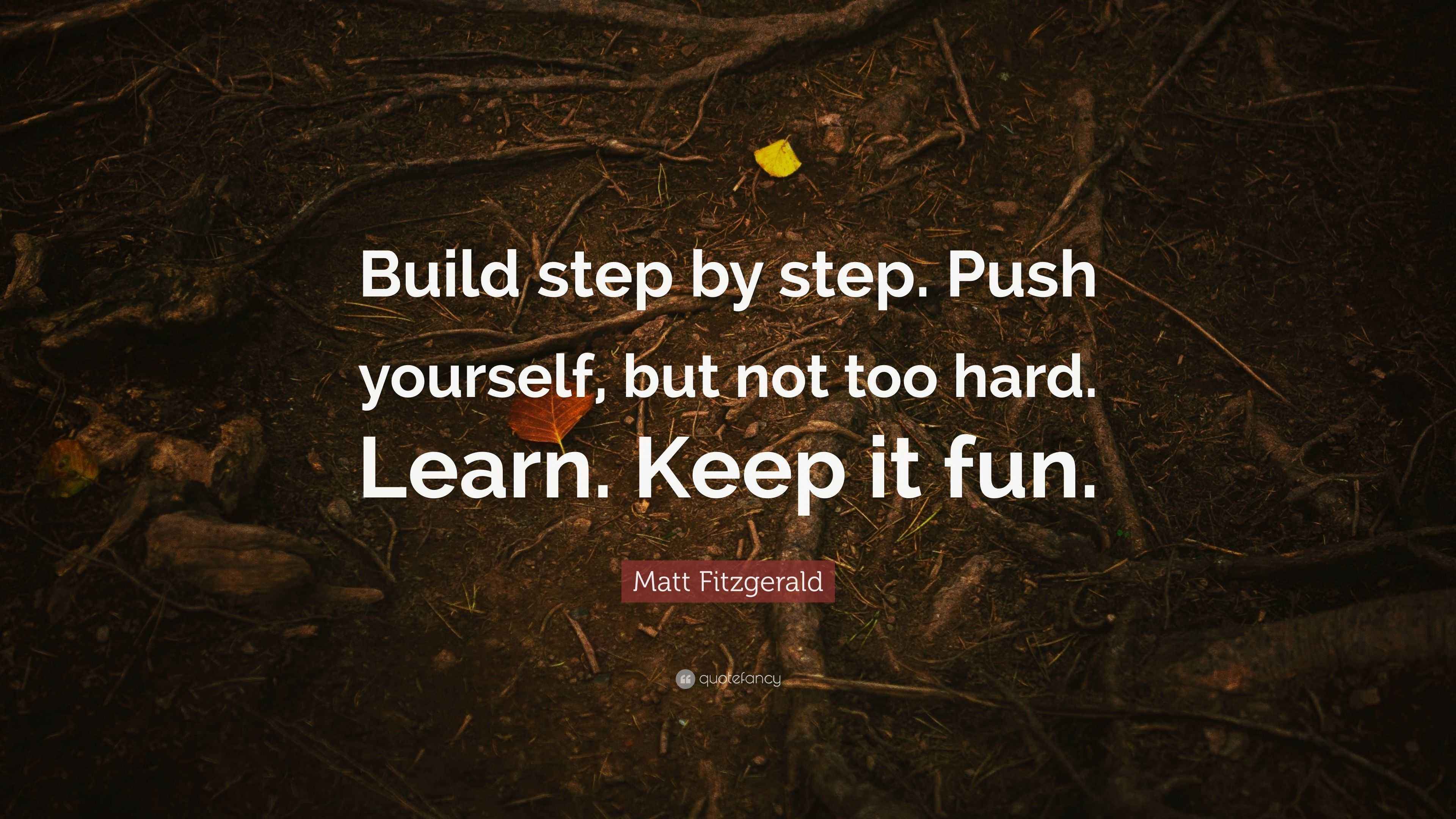 Matt Fitzgerald Quote “Build step by step. Push yourself, but not too hard. Learn. Keep it fun.”