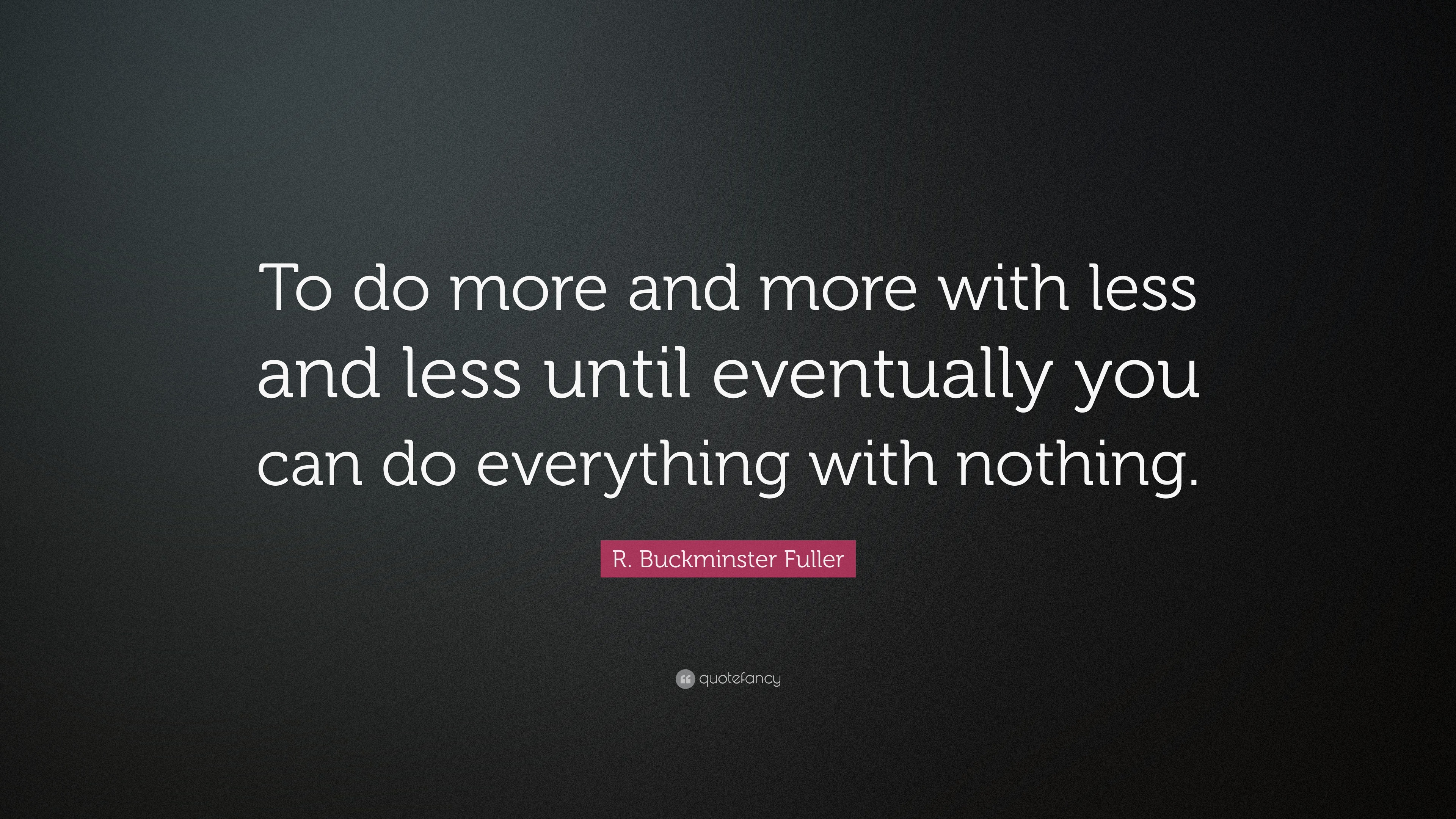 R. Buckminster Fuller Quote: "To do more and more with less and less until eventually you can do ...