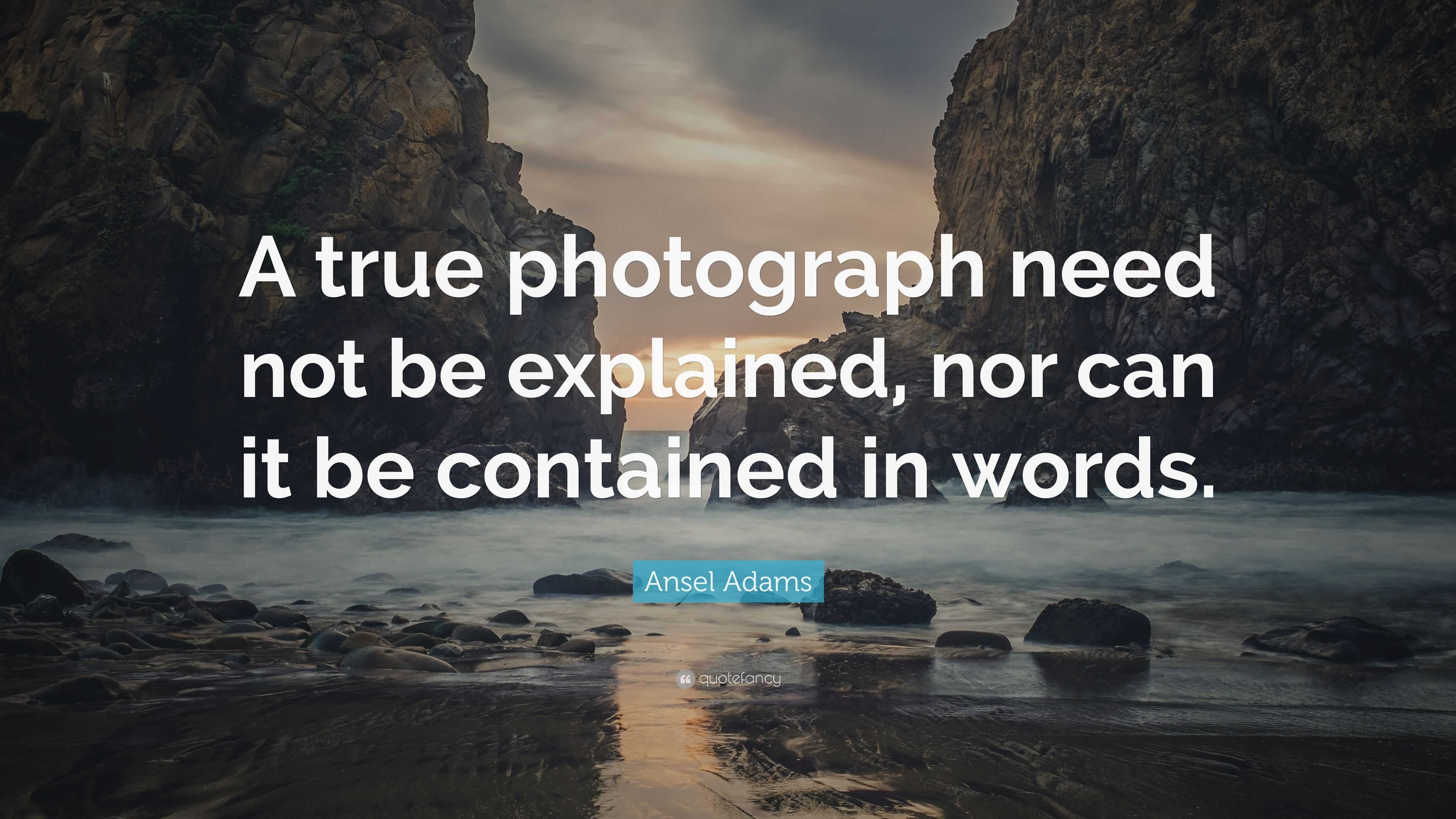 Ansel Adams Quote: “A true photograph need not be explained, nor can it ...