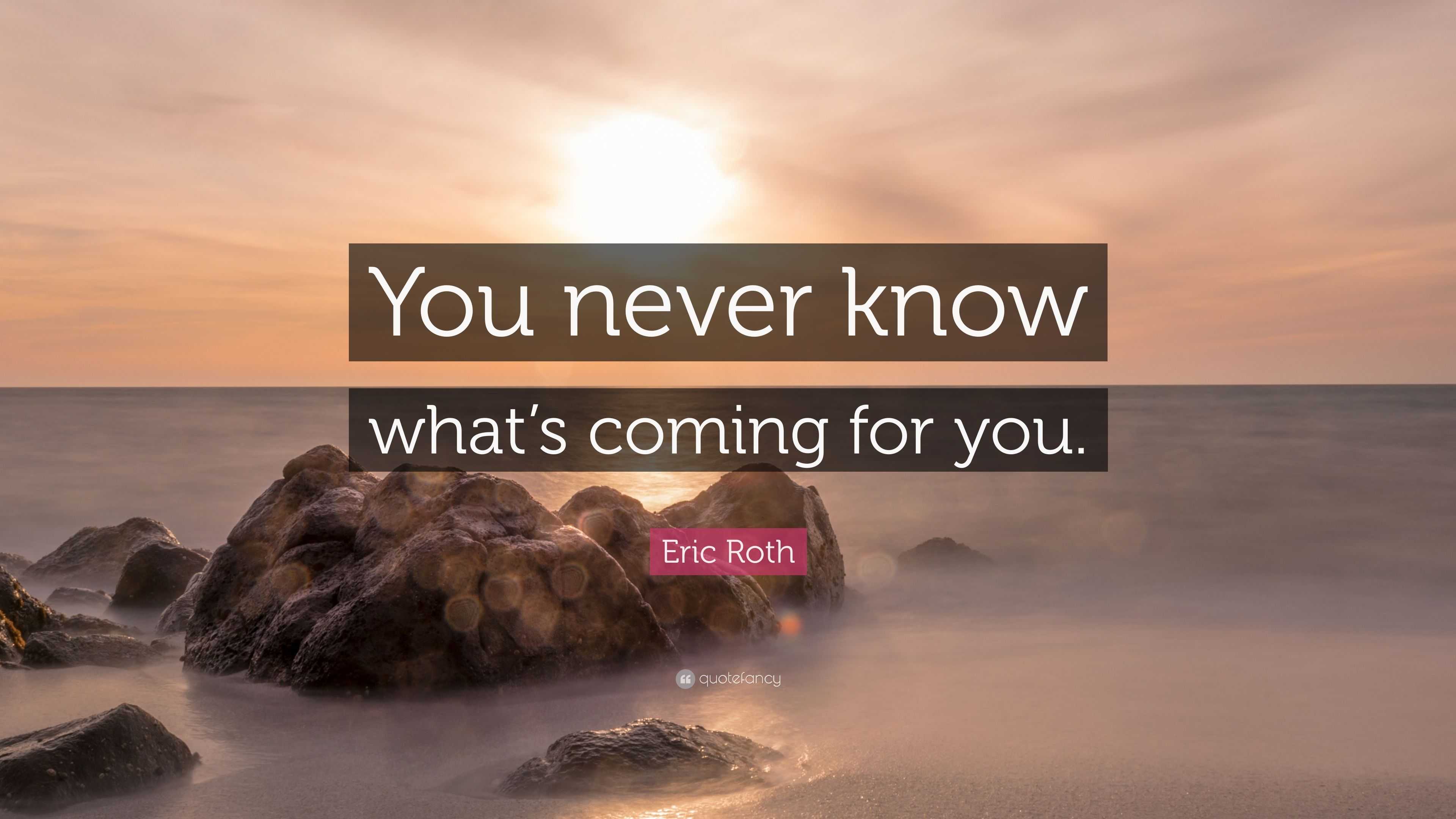 Eric Roth Quote: “you Never Know What’s Coming For You.”