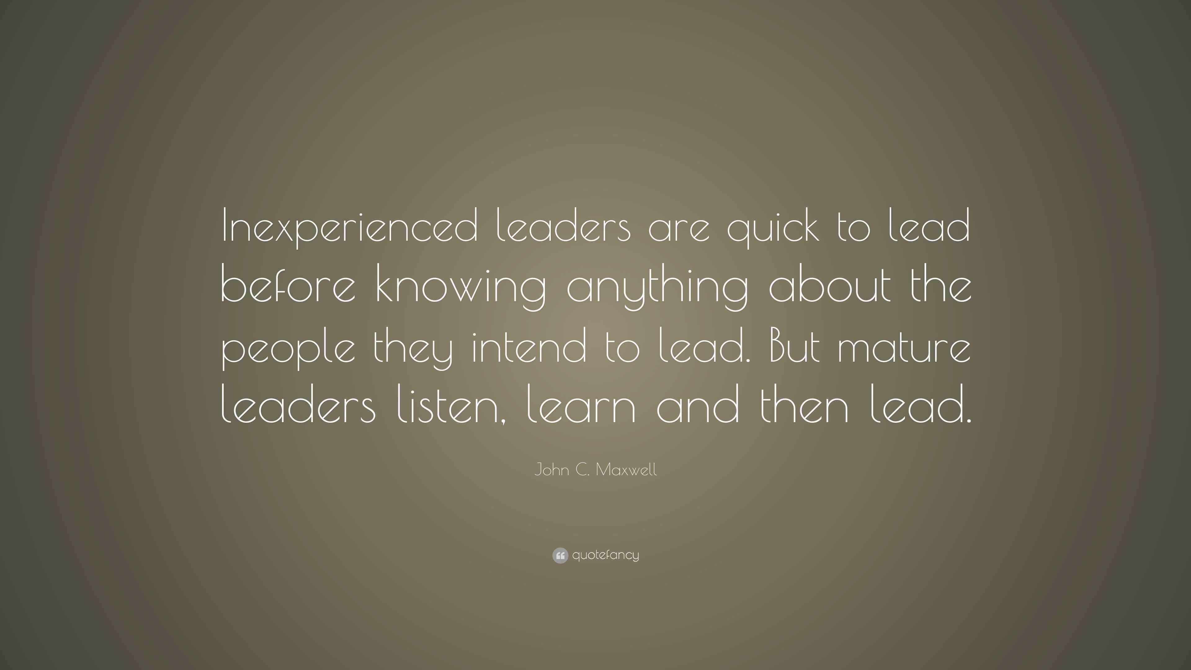 John C. Maxwell Quote “Inexperienced leaders are quick to lead before