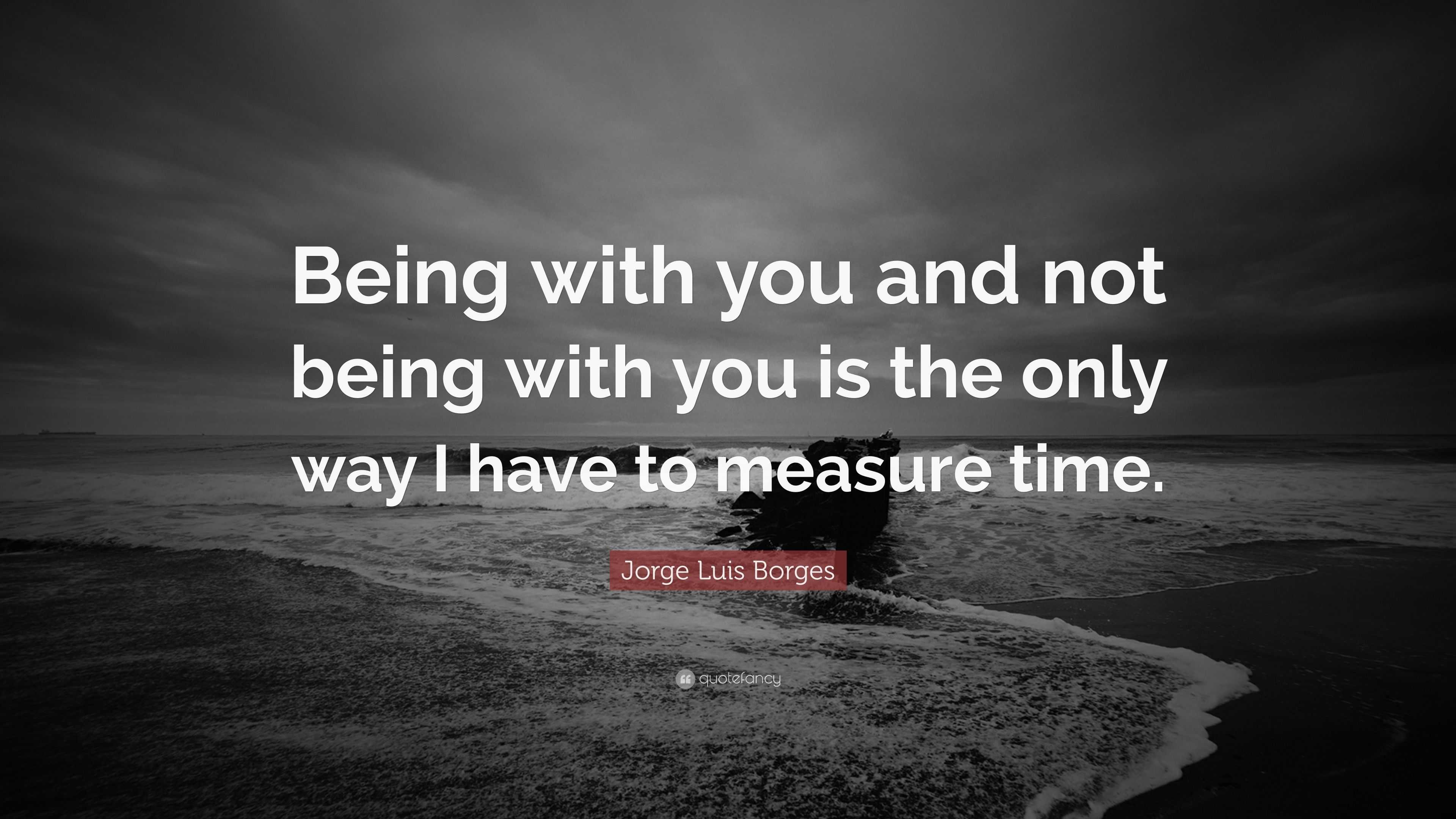 Jorge Luis Borges Quote: “Being with you and not being with you is the ...