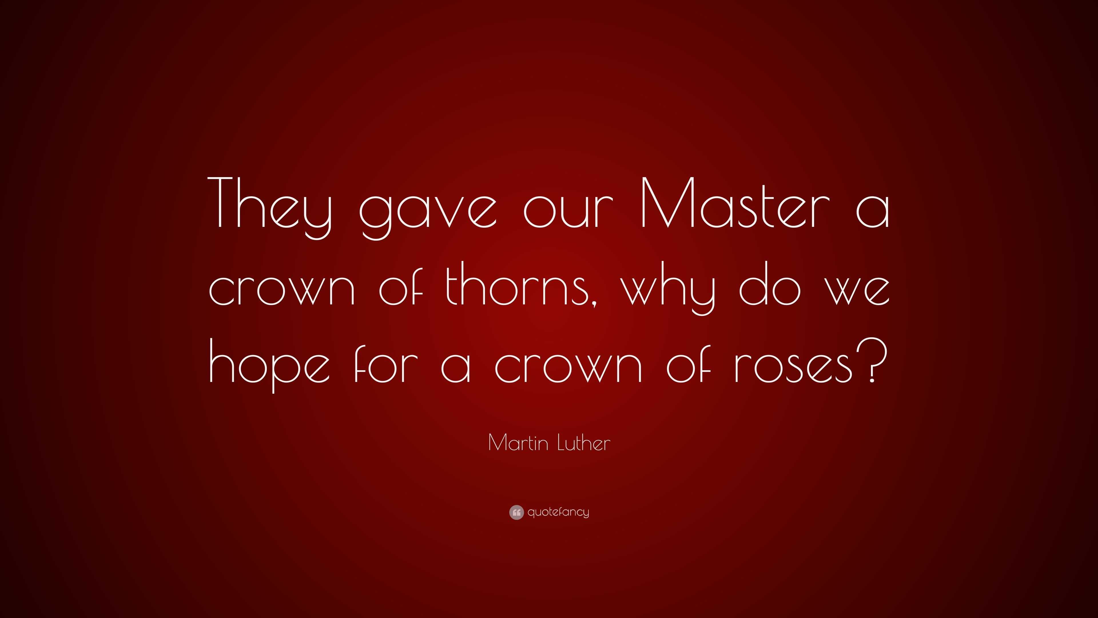 Martin Luther Quote “They gave our Master a crown of thorns, why do we