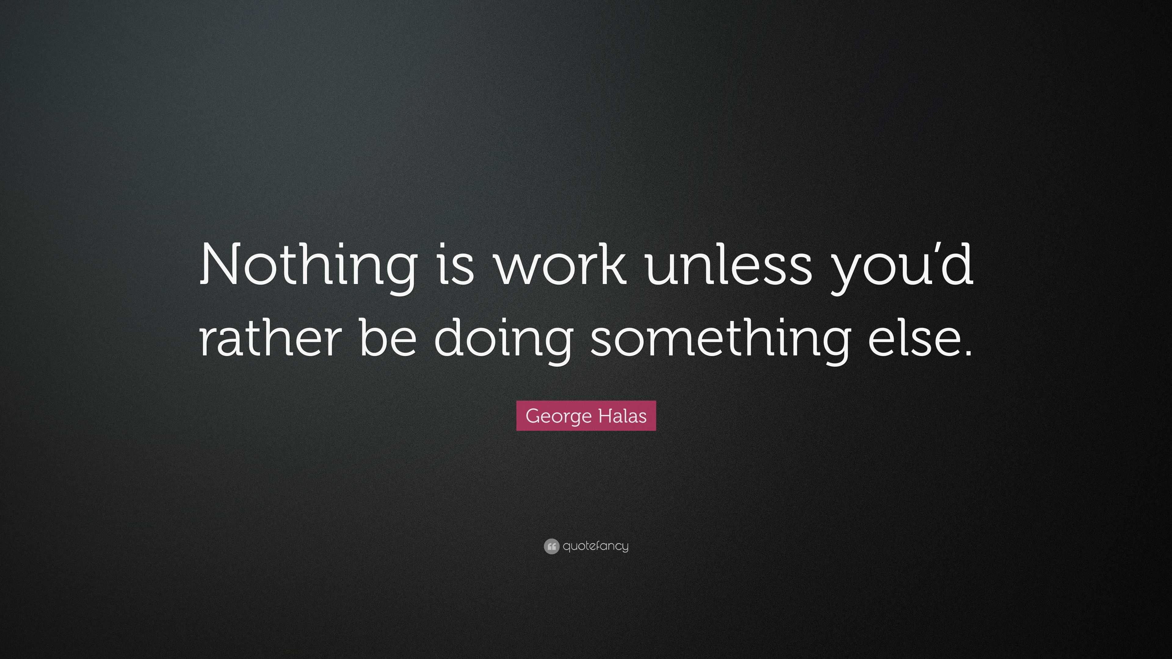 George Halas Quote: “Nothing is work unless you’d rather be doing ...