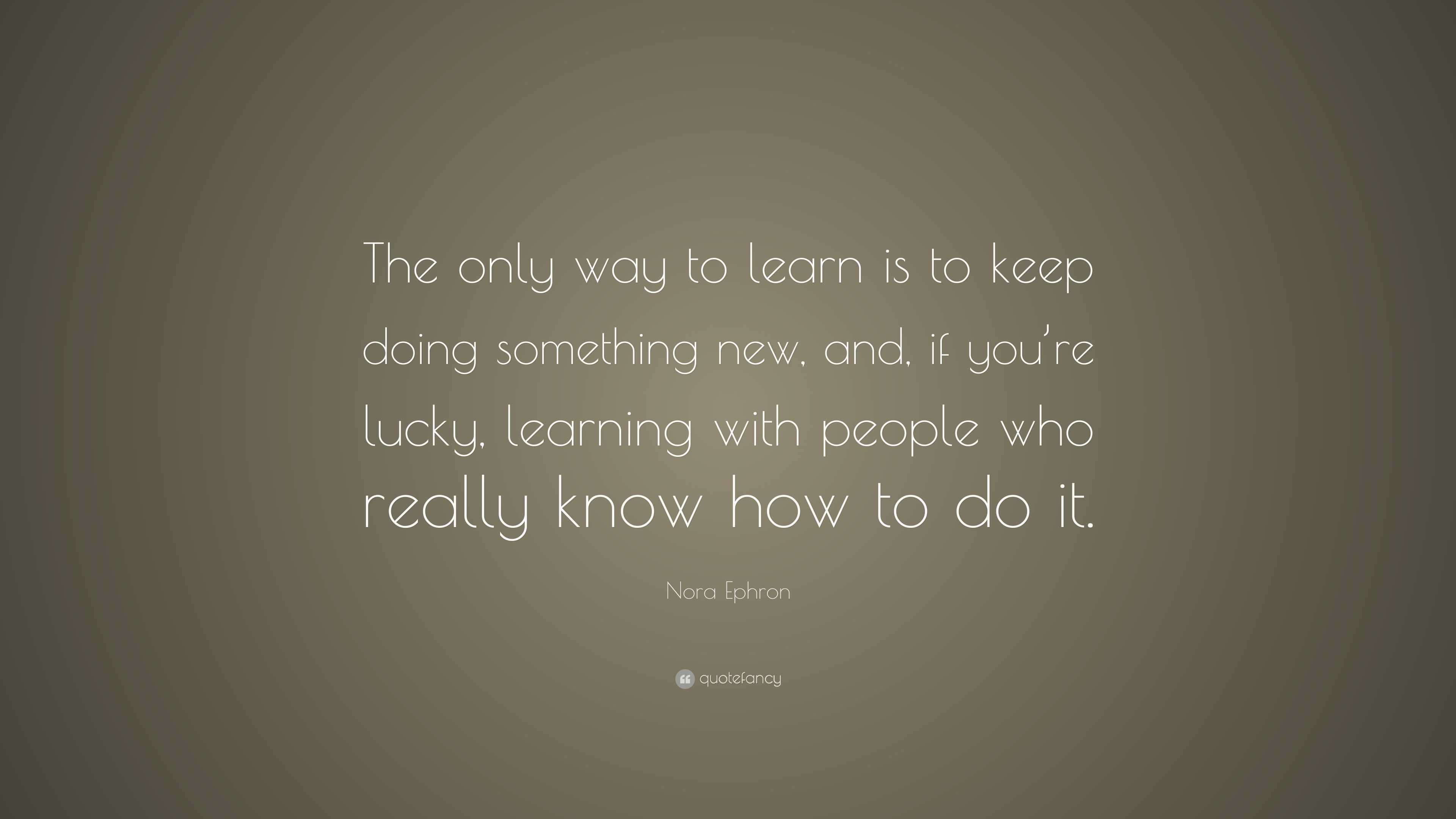 Nora Ephron Quote: “The only way to learn is to keep doing something ...