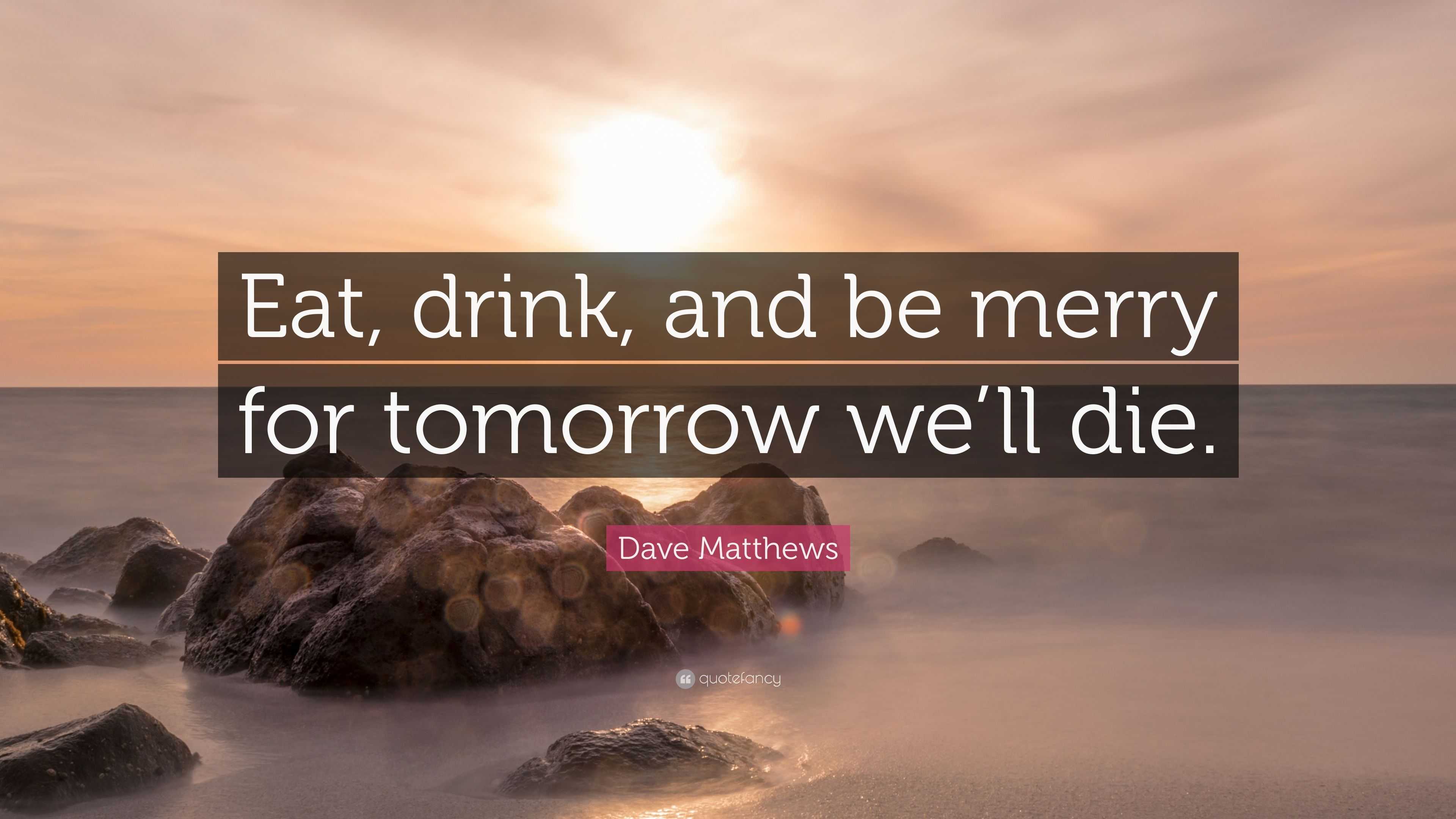 Dave Matthews Quote: “Eat, drink, and be merry for tomorrow we’ll die.”