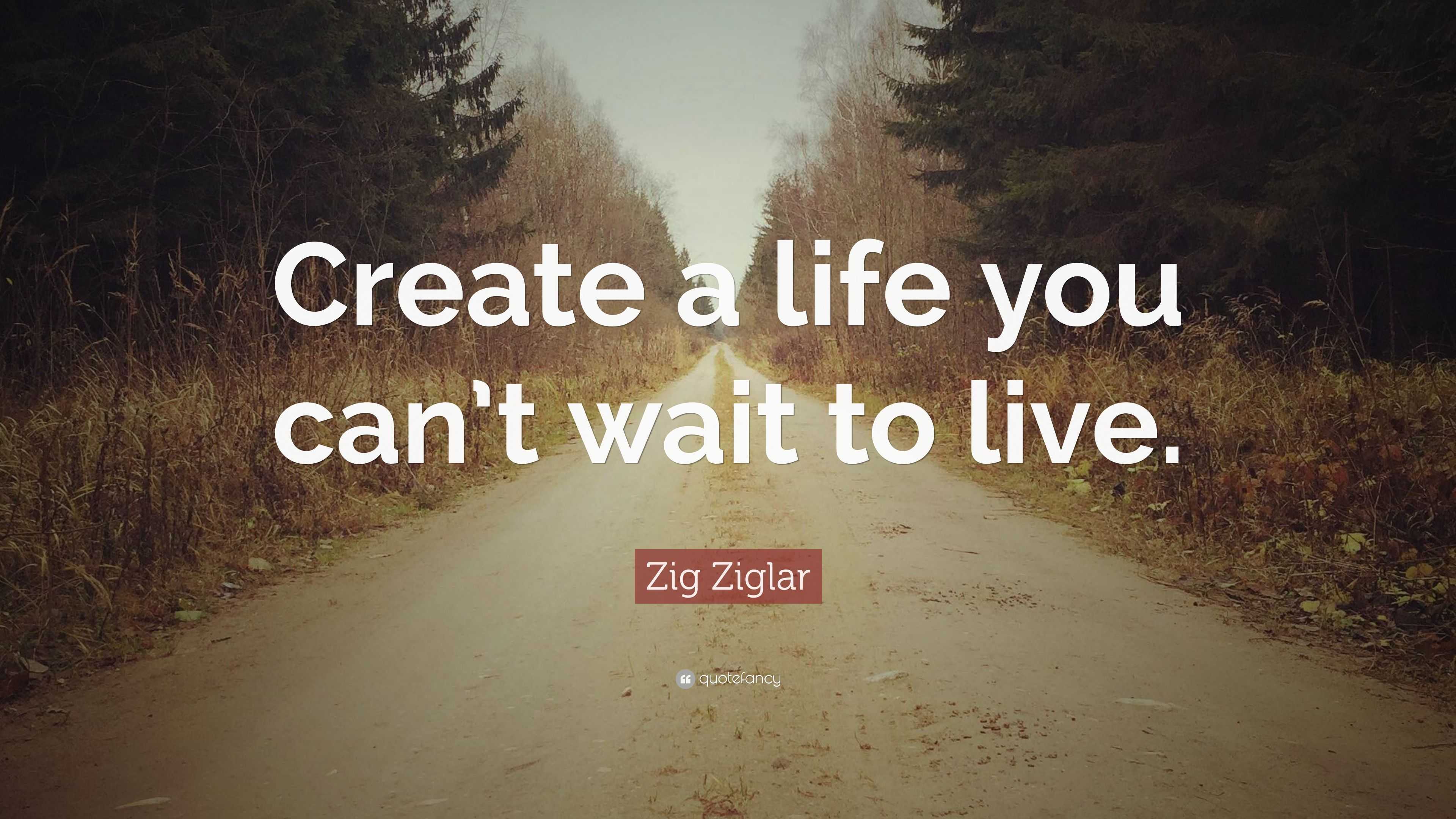 Zig Ziglar Quote: “create A Life You Can’t Wait To Live.”