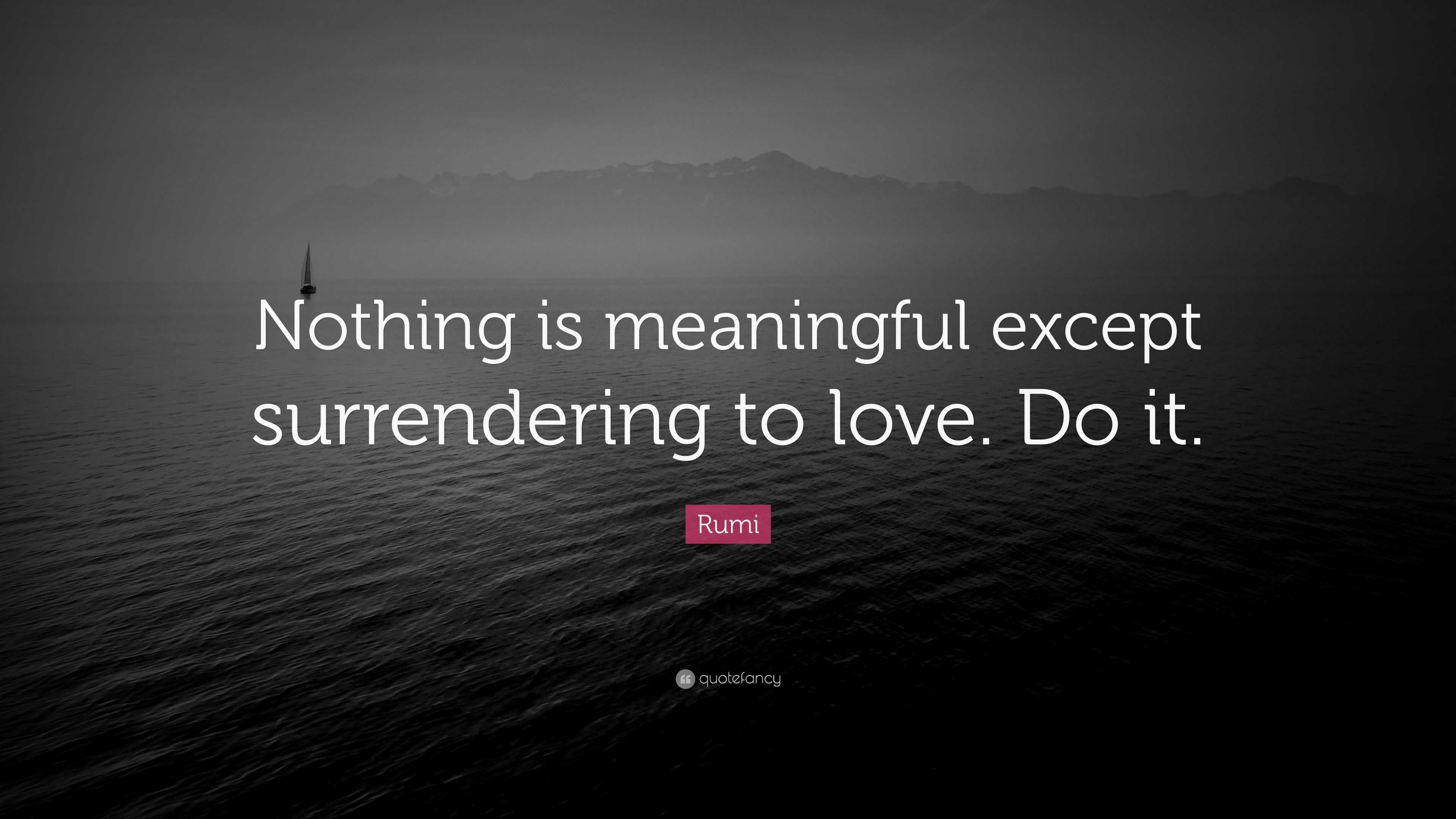 Rumi Quote: “Nothing is meaningful except surrendering to love. Do it.”