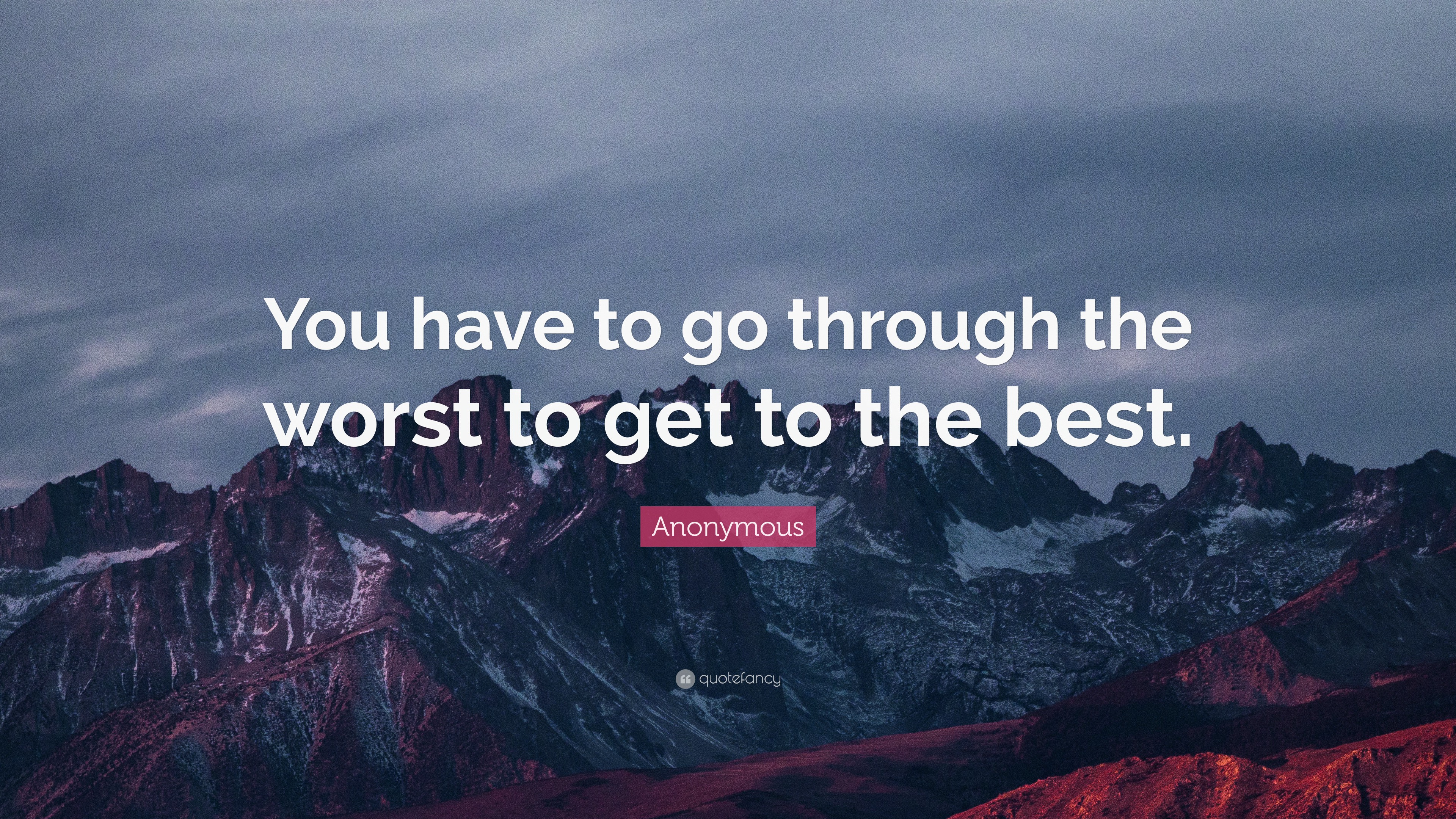 Anonymous Quote: “You have to go through the worst to get to the best.”