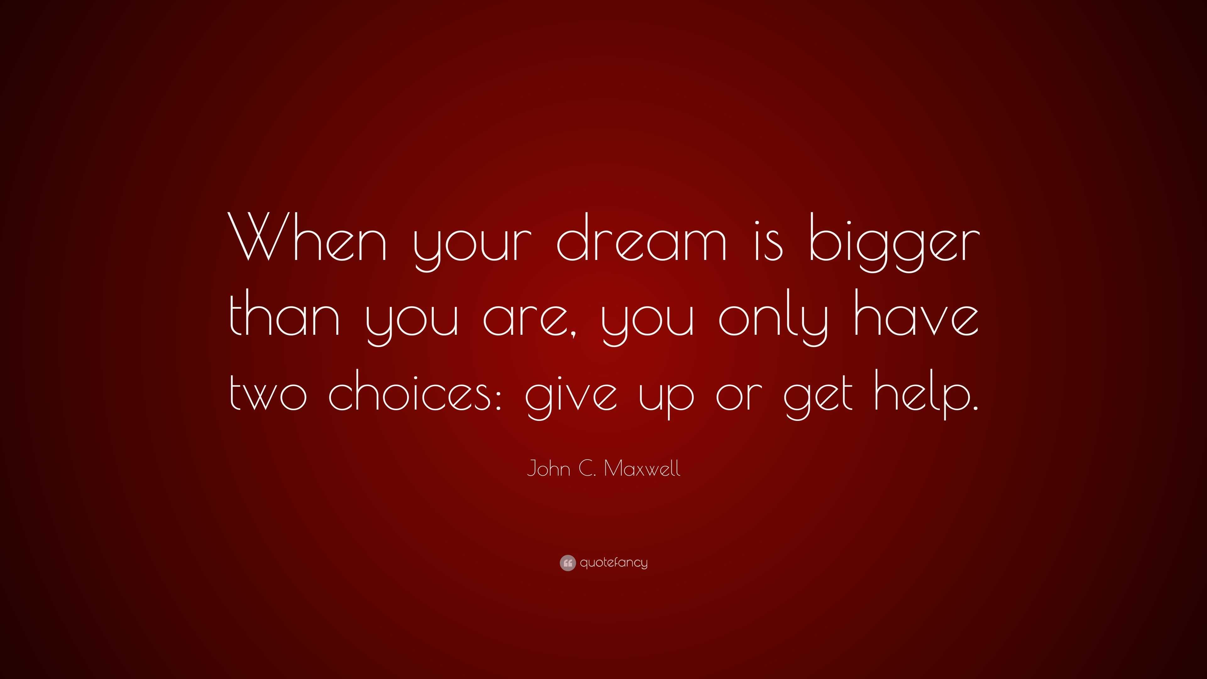 John C. Maxwell Quote: “When your dream is bigger than you are, you ...