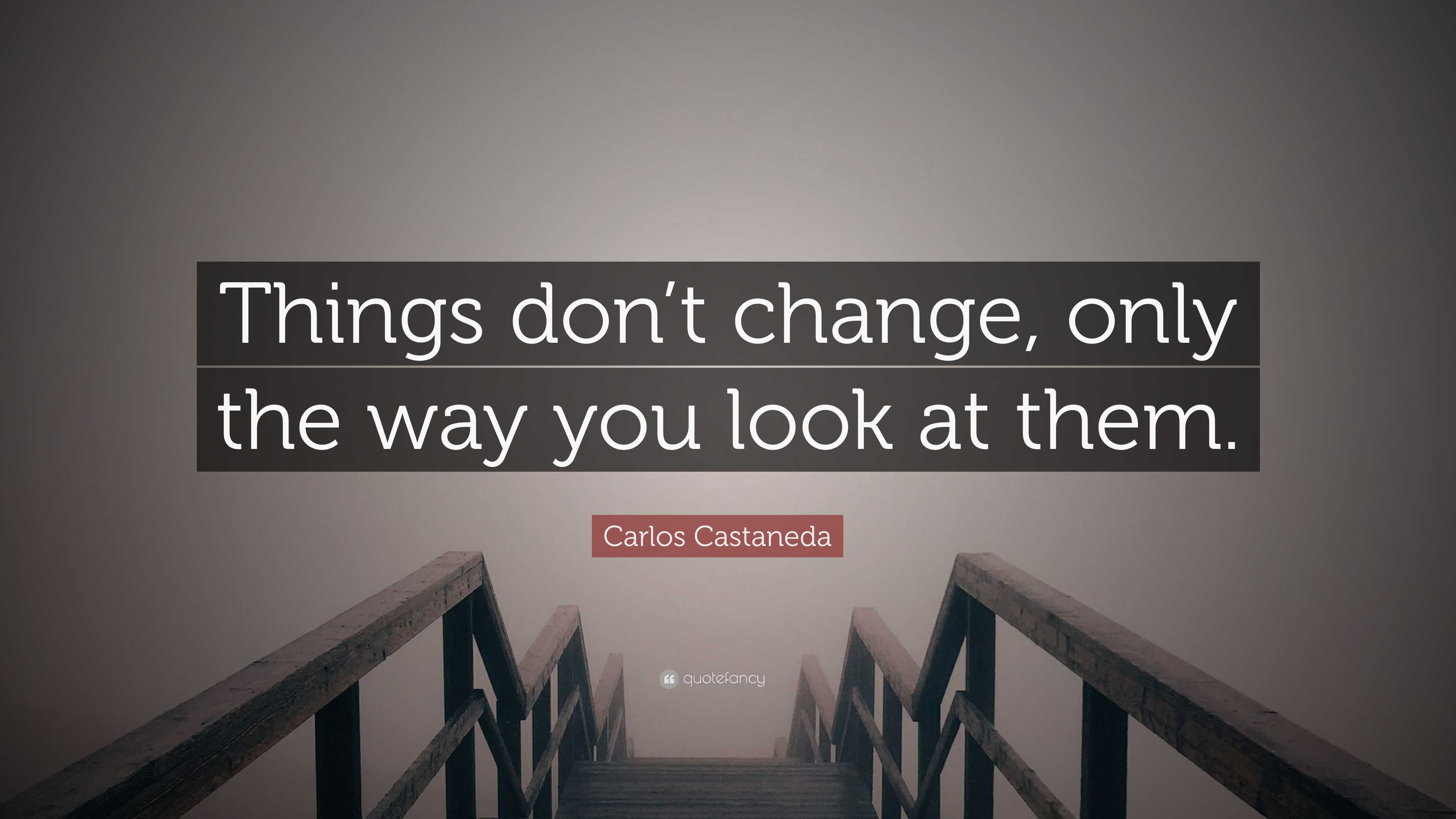 Carlos Castaneda Quote: “Things Don’t Change, Only The Way You Look At ...