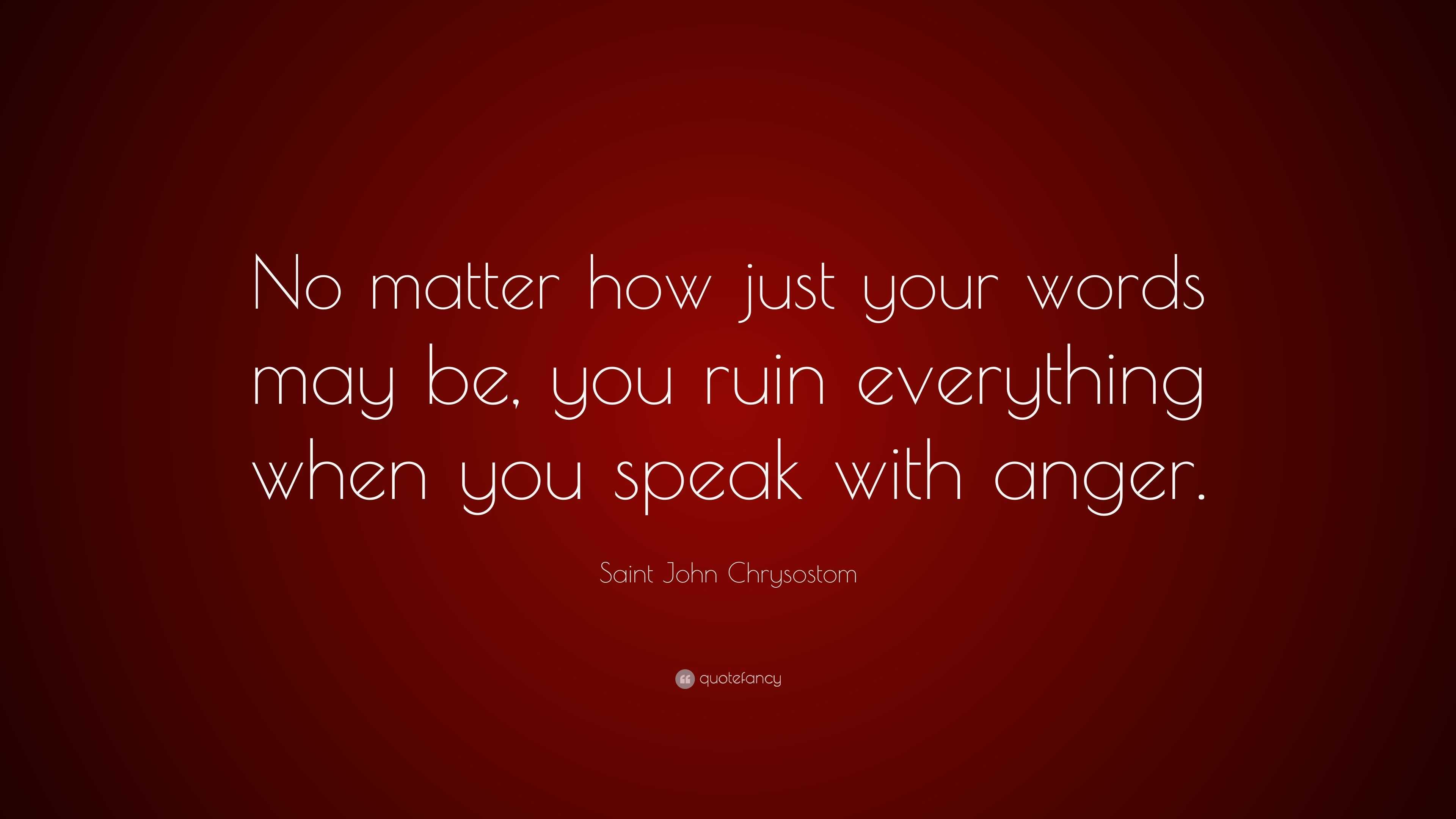 Saint John Chrysostom Quote “No matter how just your words may be, you ruin everything when you
