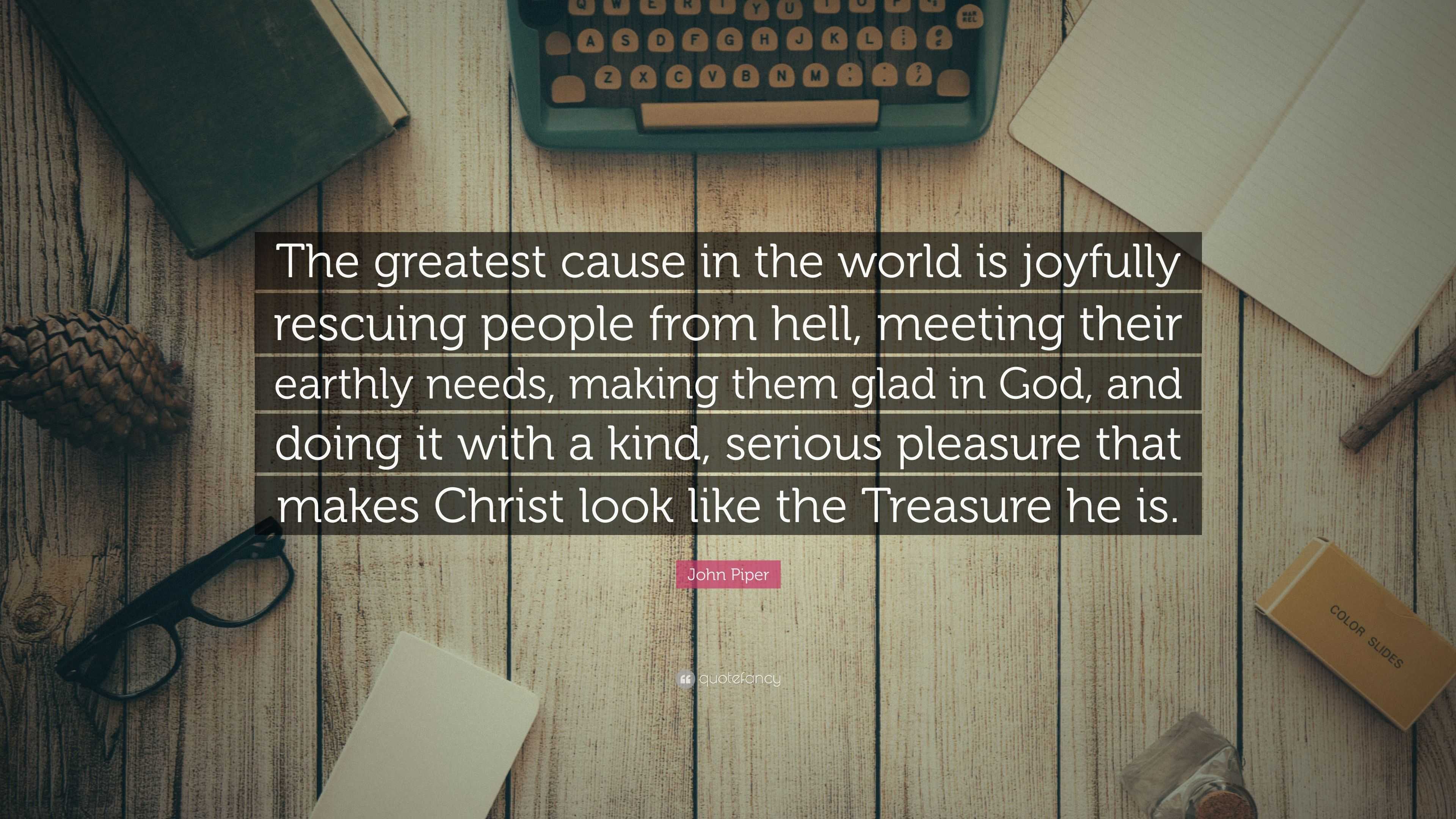 John Piper Quote: “The greatest cause in the world is joyfully rescuing ...