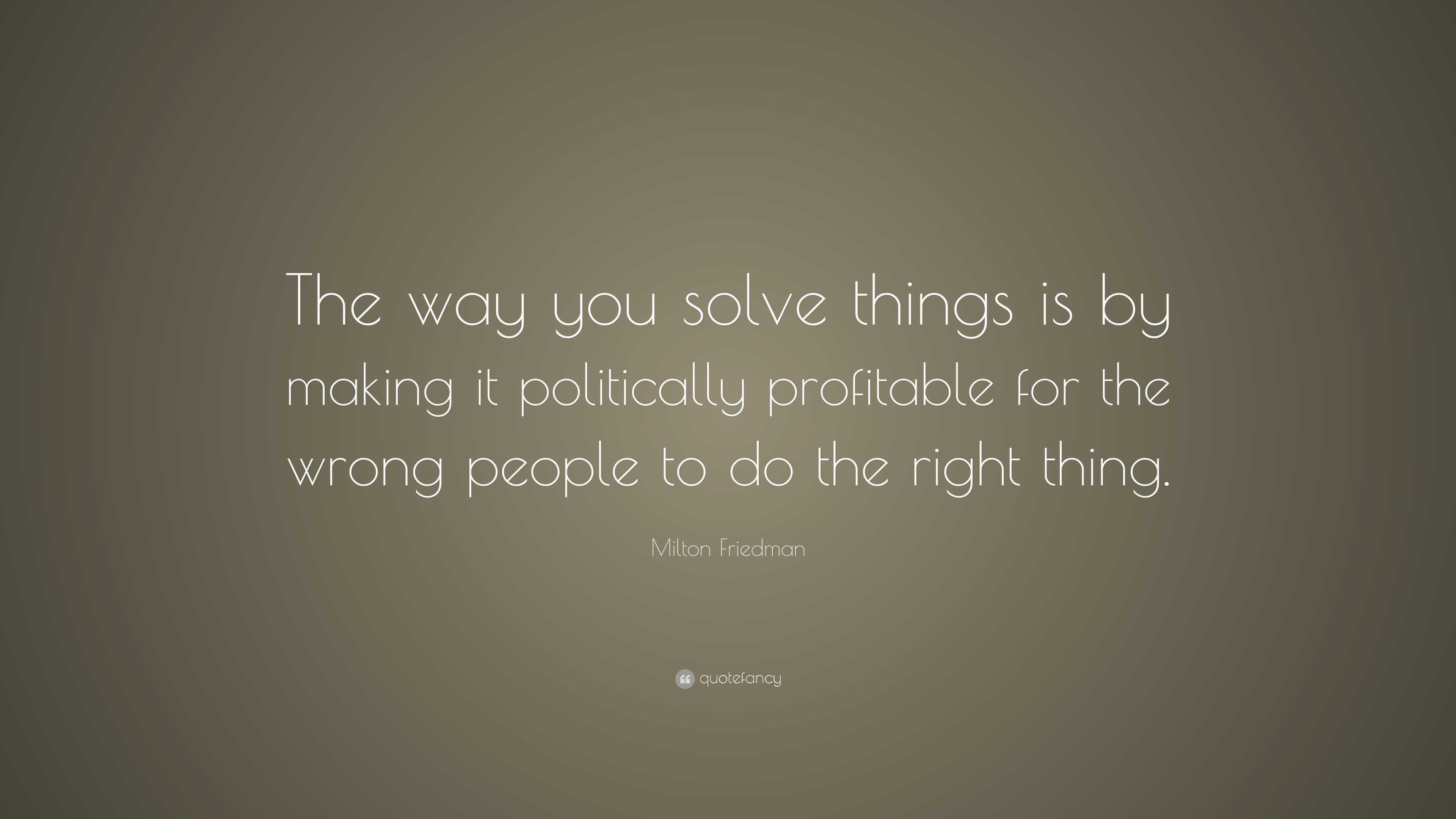 Milton Friedman Quote: “The way you solve things is by making it ...